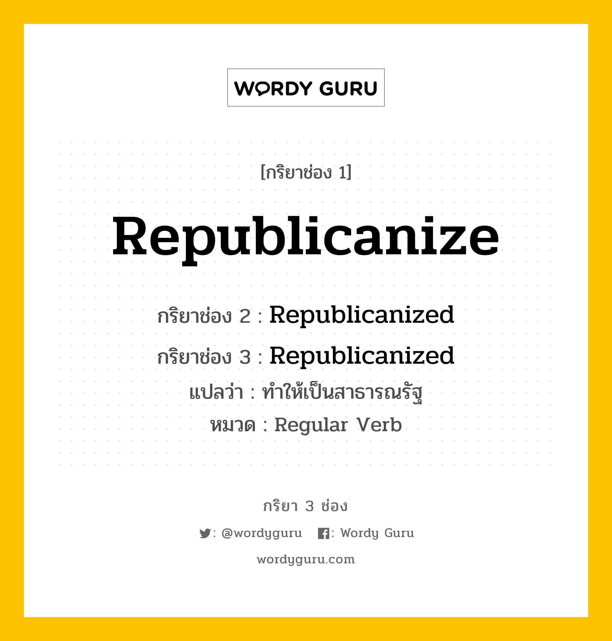 กริยา 3 ช่อง ของ Republicanize คืออะไร? มาดูคำอ่าน คำแปลกันเลย, กริยาช่อง 1 Republicanize กริยาช่อง 2 Republicanized กริยาช่อง 3 Republicanized แปลว่า ทำให้เป็นสาธารณรัฐ หมวด Regular Verb หมวด Regular Verb