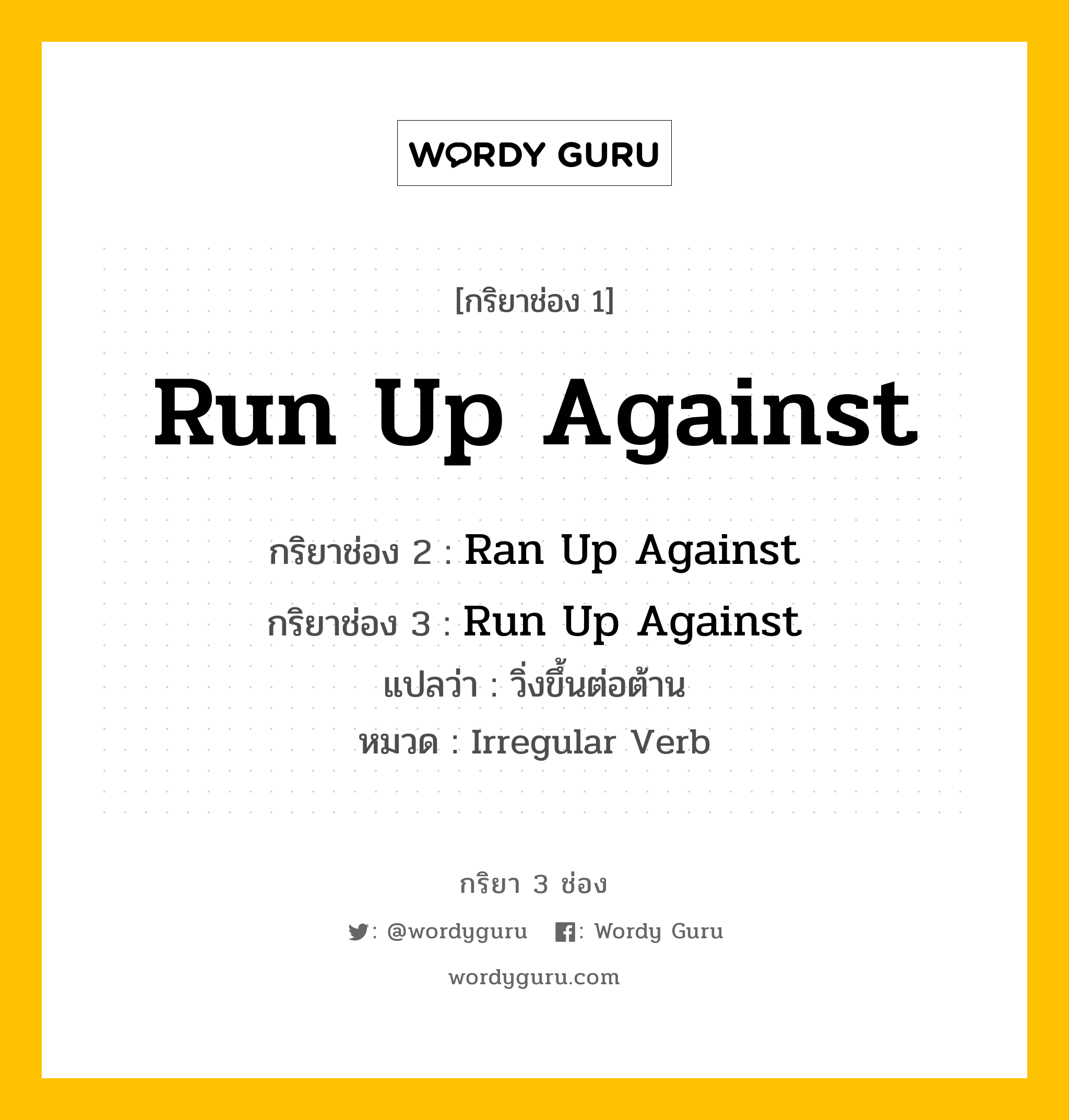 กริยา 3 ช่อง ของ Run Up Against คืออะไร? มาดูคำอ่าน คำแปลกันเลย, กริยาช่อง 1 Run Up Against กริยาช่อง 2 Ran Up Against กริยาช่อง 3 Run Up Against แปลว่า วิ่งขึ้นต่อต้าน หมวด Irregular Verb หมวด Irregular Verb