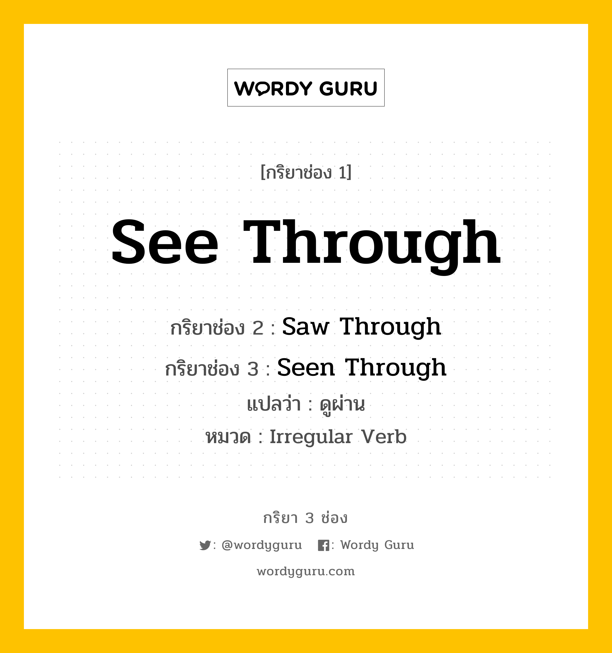 กริยา 3 ช่อง ของ See Through คืออะไร? มาดูคำอ่าน คำแปลกันเลย, กริยาช่อง 1 See Through กริยาช่อง 2 Saw Through กริยาช่อง 3 Seen Through แปลว่า ดูผ่าน หมวด Irregular Verb หมวด Irregular Verb