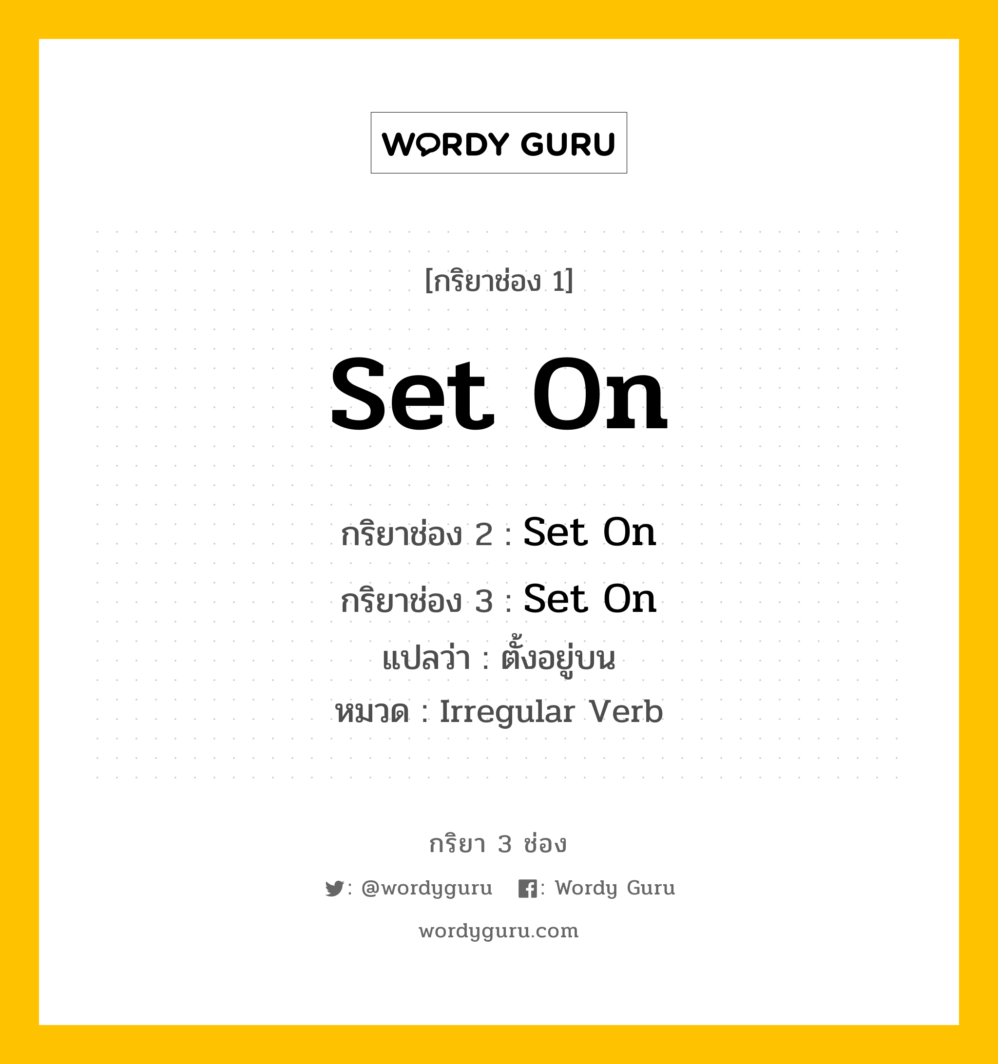 กริยา 3 ช่อง ของ Set On คืออะไร? มาดูคำอ่าน คำแปลกันเลย, กริยาช่อง 1 Set On กริยาช่อง 2 Set On กริยาช่อง 3 Set On แปลว่า ตั้งอยู่บน หมวด Irregular Verb หมวด Irregular Verb