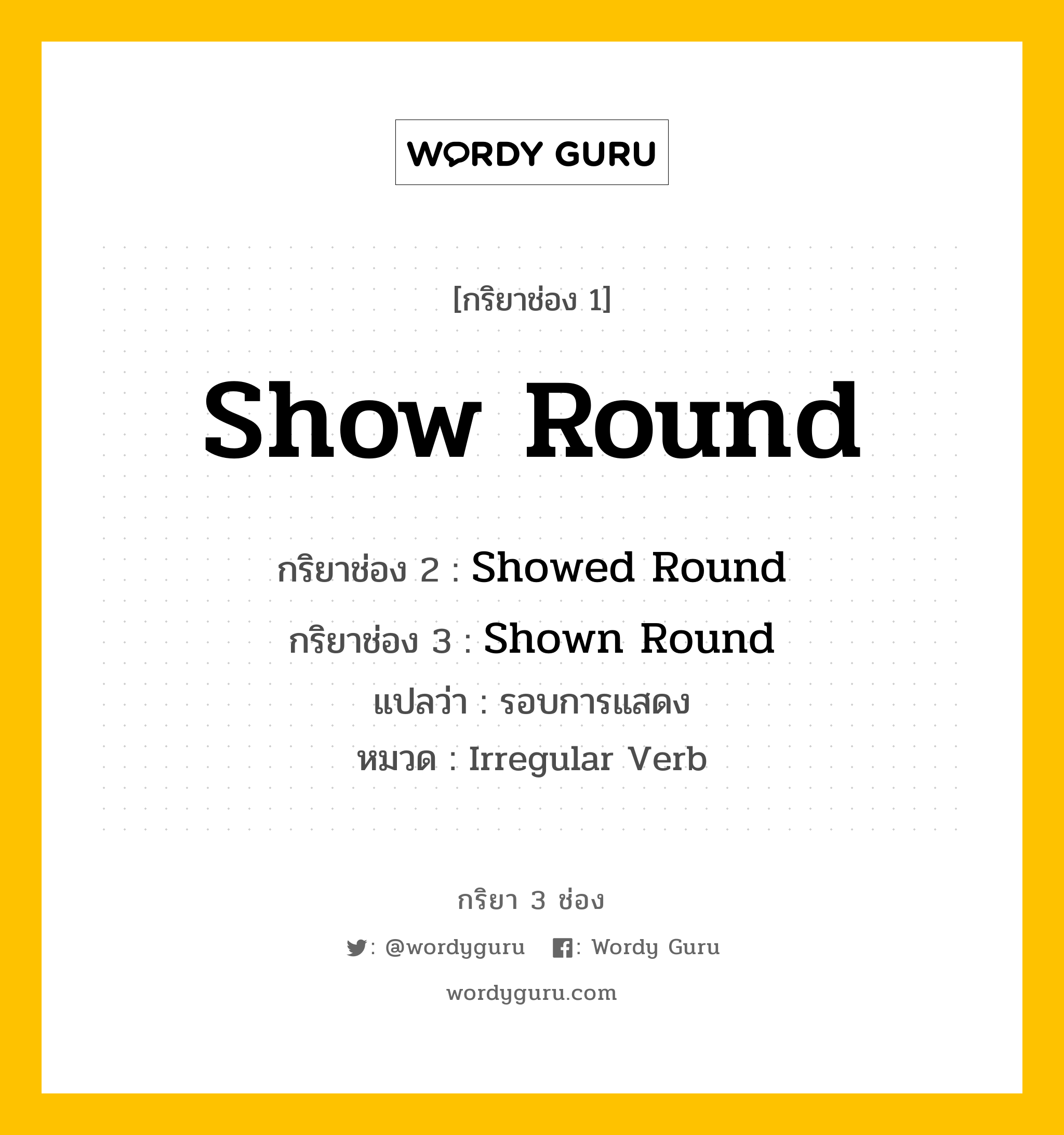 กริยา 3 ช่อง ของ Show Round คืออะไร? มาดูคำอ่าน คำแปลกันเลย, กริยาช่อง 1 Show Round กริยาช่อง 2 Showed Round กริยาช่อง 3 Shown Round แปลว่า รอบการแสดง หมวด Irregular Verb หมวด Irregular Verb