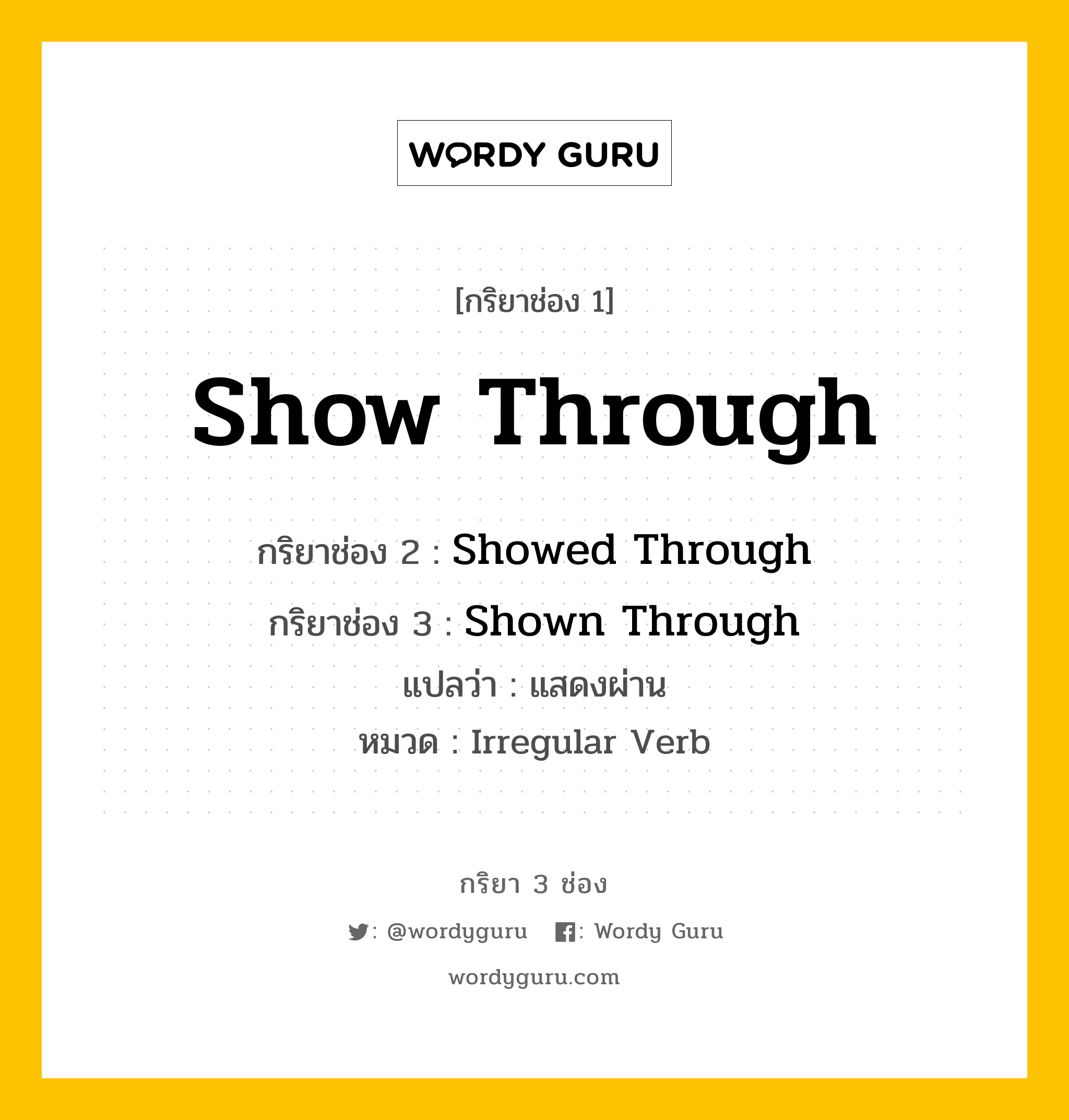 กริยา 3 ช่อง ของ Show Through คืออะไร? มาดูคำอ่าน คำแปลกันเลย, กริยาช่อง 1 Show Through กริยาช่อง 2 Showed Through กริยาช่อง 3 Shown Through แปลว่า แสดงผ่าน หมวด Irregular Verb หมวด Irregular Verb