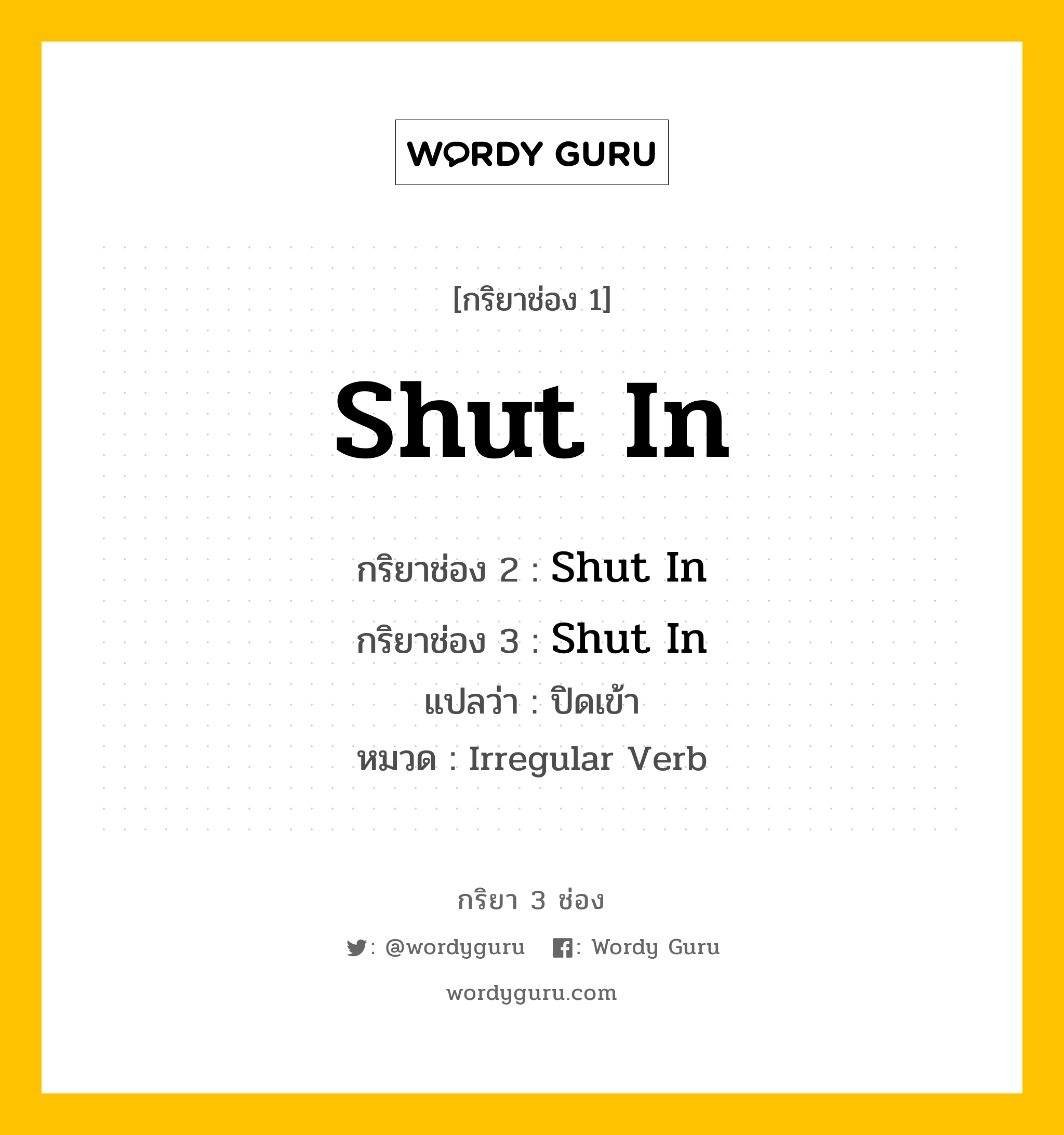 กริยา 3 ช่อง ของ Shut In คืออะไร? มาดูคำอ่าน คำแปลกันเลย, กริยาช่อง 1 Shut In กริยาช่อง 2 Shut In กริยาช่อง 3 Shut In แปลว่า ปิดเข้า หมวด Irregular Verb หมวด Irregular Verb