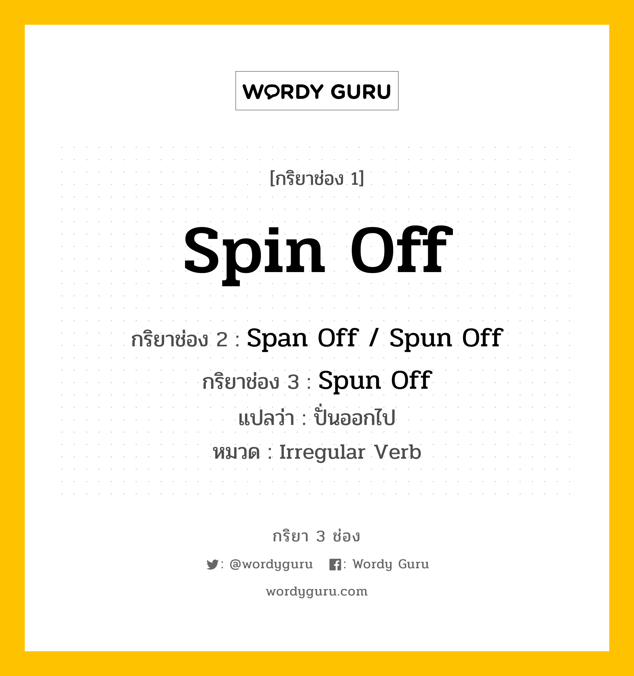 กริยา 3 ช่อง ของ Spin Off คืออะไร? มาดูคำอ่าน คำแปลกันเลย, กริยาช่อง 1 Spin Off กริยาช่อง 2 Span Off / Spun Off กริยาช่อง 3 Spun Off แปลว่า ปั่นออกไป หมวด Irregular Verb หมวด Irregular Verb