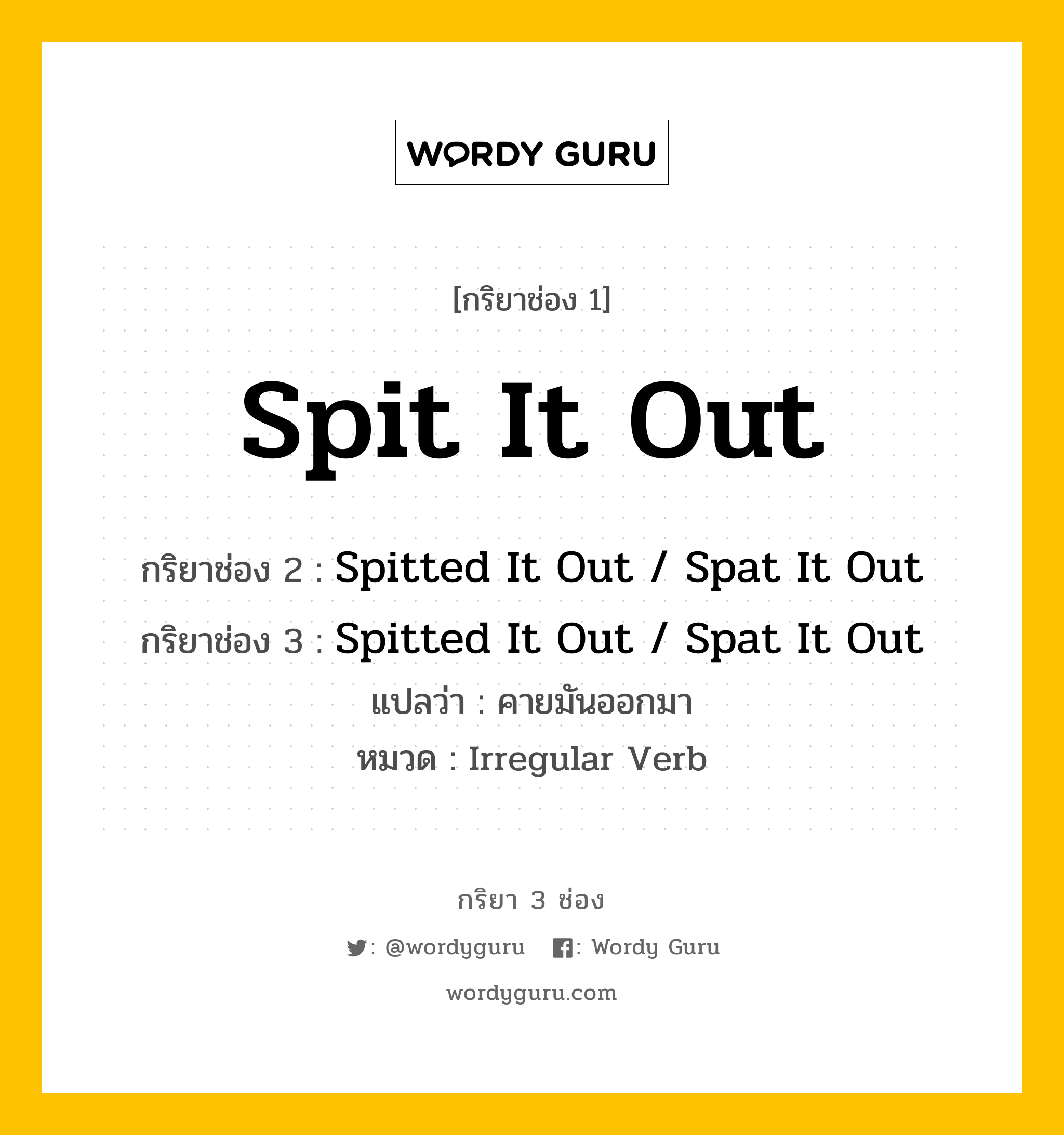 กริยา 3 ช่อง ของ Spit It Out คืออะไร? มาดูคำอ่าน คำแปลกันเลย, กริยาช่อง 1 Spit It Out กริยาช่อง 2 Spitted It Out / Spat It Out กริยาช่อง 3 Spitted It Out / Spat It Out แปลว่า คายมันออกมา หมวด Irregular Verb หมวด Irregular Verb