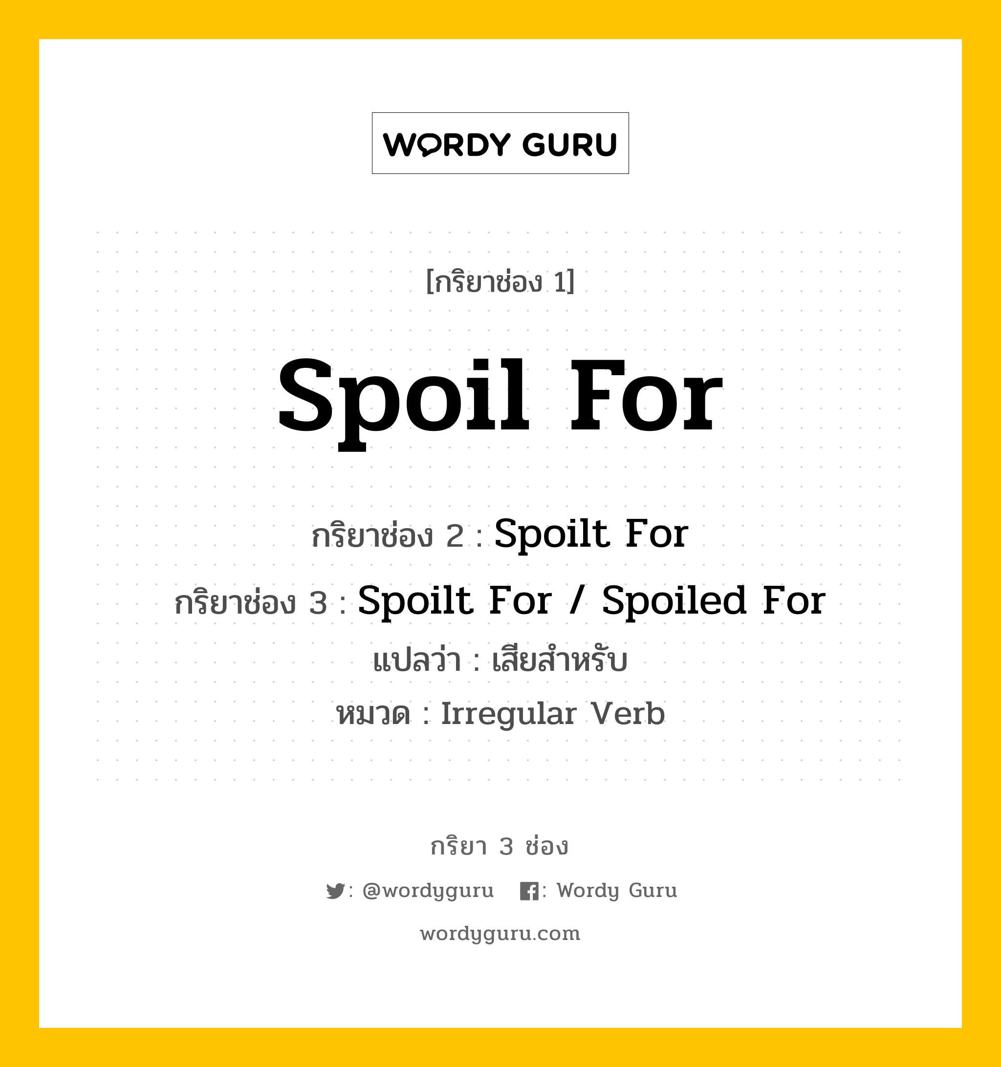 Spoil For มีกริยา 3 ช่องอะไรบ้าง? คำศัพท์ในกลุ่มประเภท irregular verb, กริยาช่อง 1 Spoil For กริยาช่อง 2 Spoilt For กริยาช่อง 3 Spoilt For / Spoiled For แปลว่า เสียสำหรับ หมวด Irregular Verb หมวด Irregular Verb