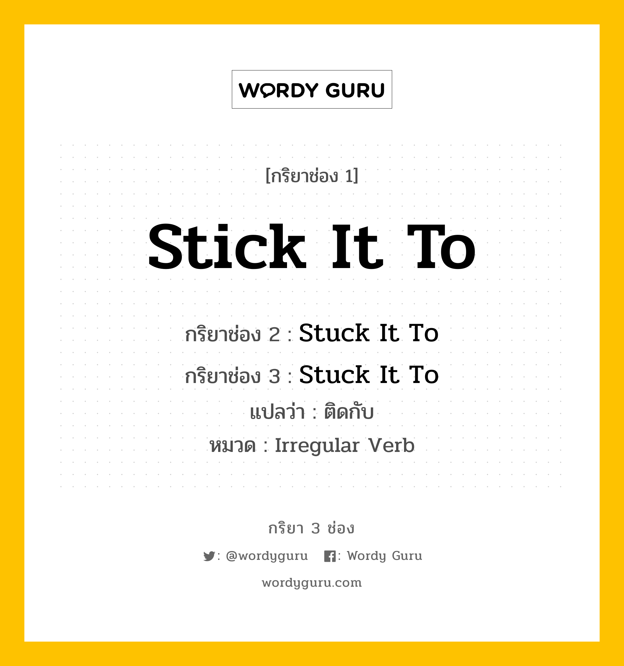 Stick It To มีกริยา 3 ช่องอะไรบ้าง? คำศัพท์ในกลุ่มประเภท irregular verb, กริยาช่อง 1 Stick It To กริยาช่อง 2 Stuck It To กริยาช่อง 3 Stuck It To แปลว่า ติดกับ หมวด Irregular Verb หมวด Irregular Verb