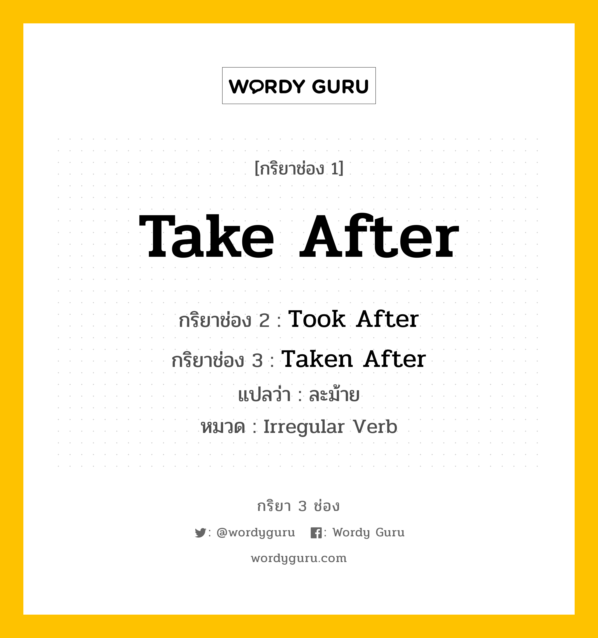 กริยา 3 ช่อง ของ Take After คืออะไร? มาดูคำอ่าน คำแปลกันเลย, กริยาช่อง 1 Take After กริยาช่อง 2 Took After กริยาช่อง 3 Taken After แปลว่า ละม้าย หมวด Irregular Verb หมวด Irregular Verb