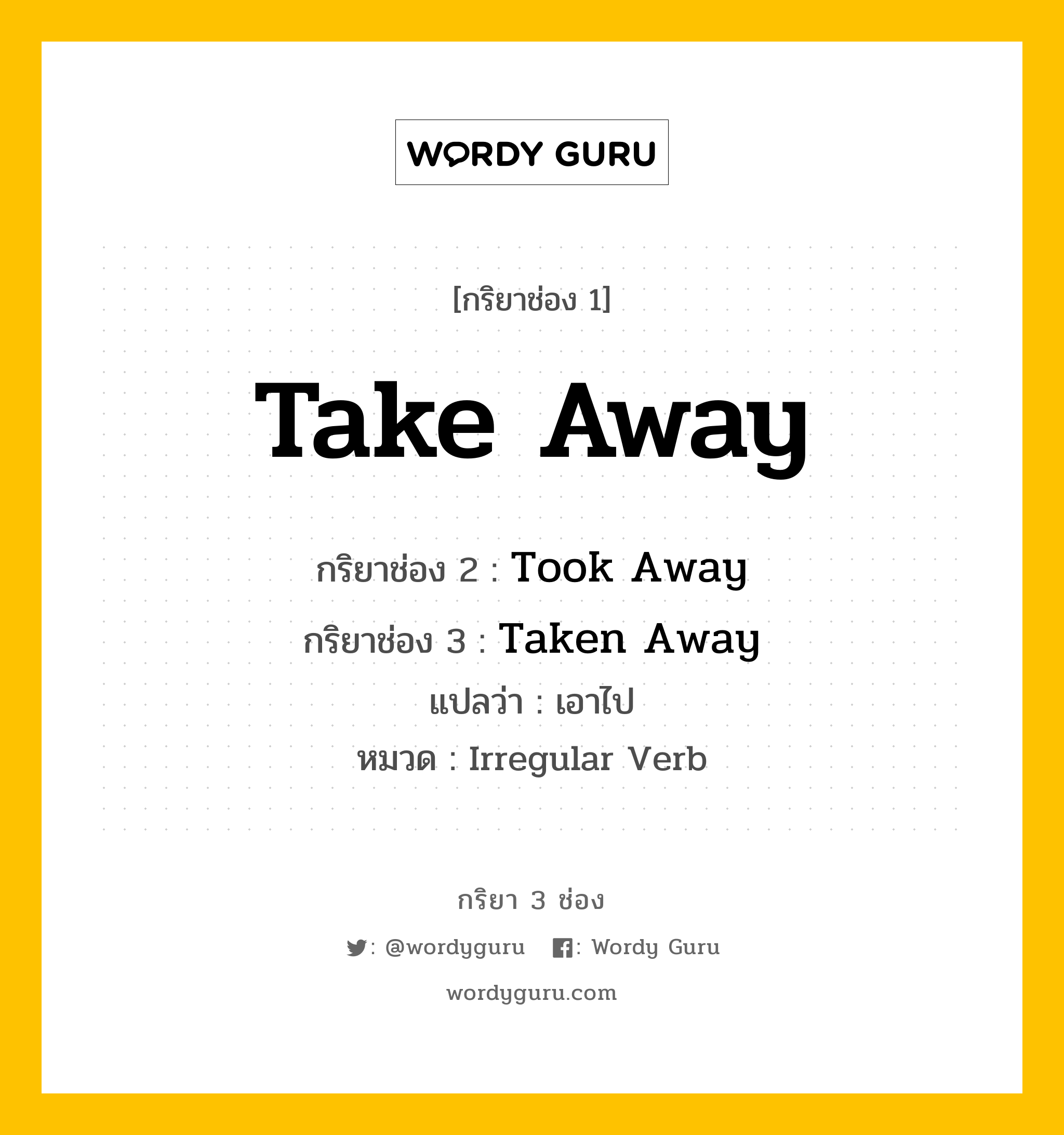 กริยา 3 ช่อง ของ Take Away คืออะไร? มาดูคำอ่าน คำแปลกันเลย, กริยาช่อง 1 Take Away กริยาช่อง 2 Took Away กริยาช่อง 3 Taken Away แปลว่า เอาไป หมวด Irregular Verb หมวด Irregular Verb