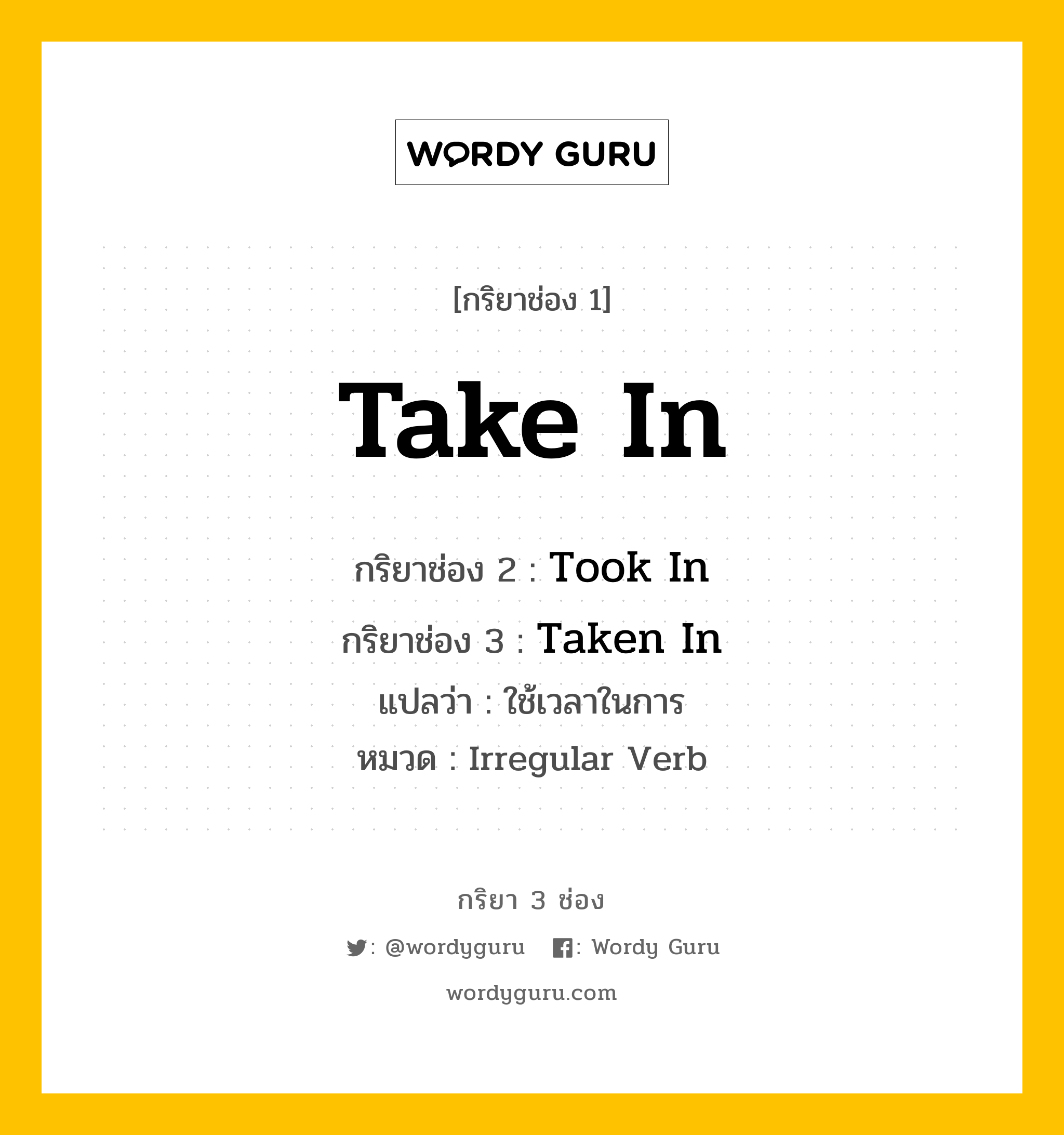 กริยา 3 ช่อง ของ Take In คืออะไร? มาดูคำอ่าน คำแปลกันเลย, กริยาช่อง 1 Take In กริยาช่อง 2 Took In กริยาช่อง 3 Taken In แปลว่า ใช้เวลาในการ หมวด Irregular Verb หมวด Irregular Verb