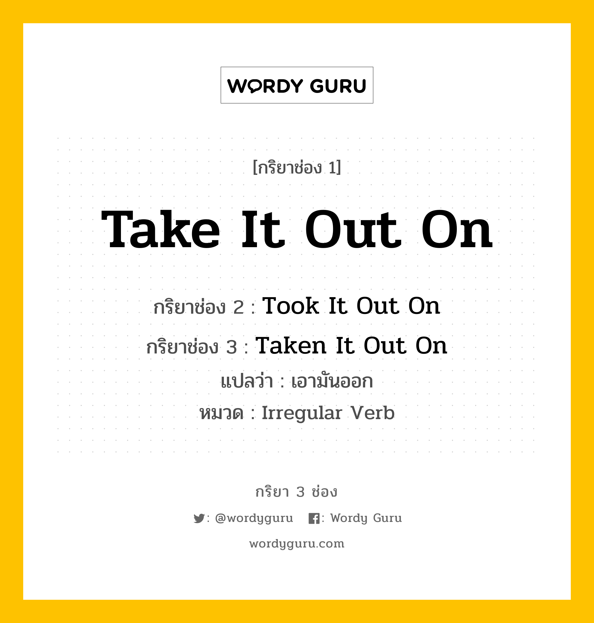 กริยา 3 ช่อง ของ Take It Out On คืออะไร? มาดูคำอ่าน คำแปลกันเลย, กริยาช่อง 1 Take It Out On กริยาช่อง 2 Took It Out On กริยาช่อง 3 Taken It Out On แปลว่า เอามันออก หมวด Irregular Verb หมวด Irregular Verb