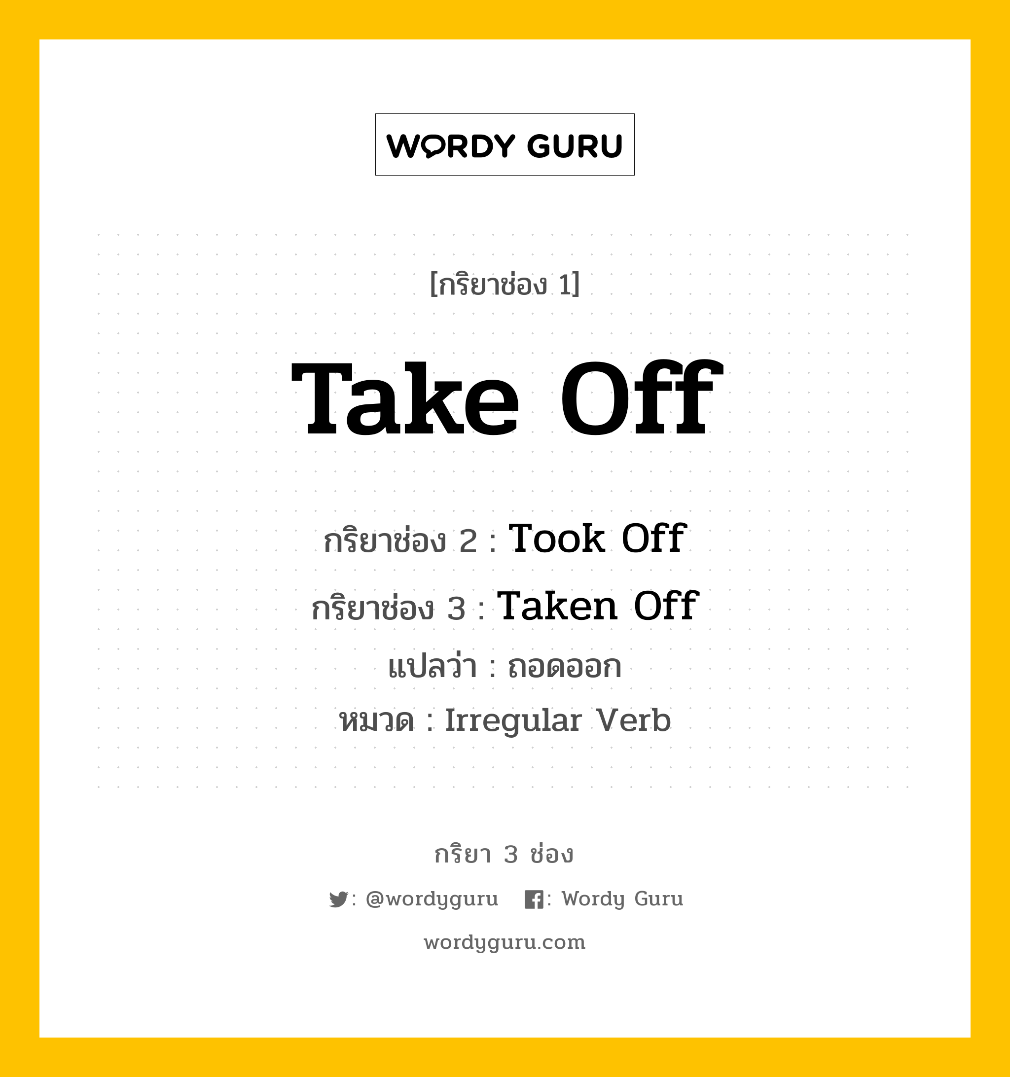 กริยา 3 ช่อง ของ Take Off คืออะไร? มาดูคำอ่าน คำแปลกันเลย, กริยาช่อง 1 Take Off กริยาช่อง 2 Took Off กริยาช่อง 3 Taken Off แปลว่า ถอดออก หมวด Irregular Verb หมวด Irregular Verb