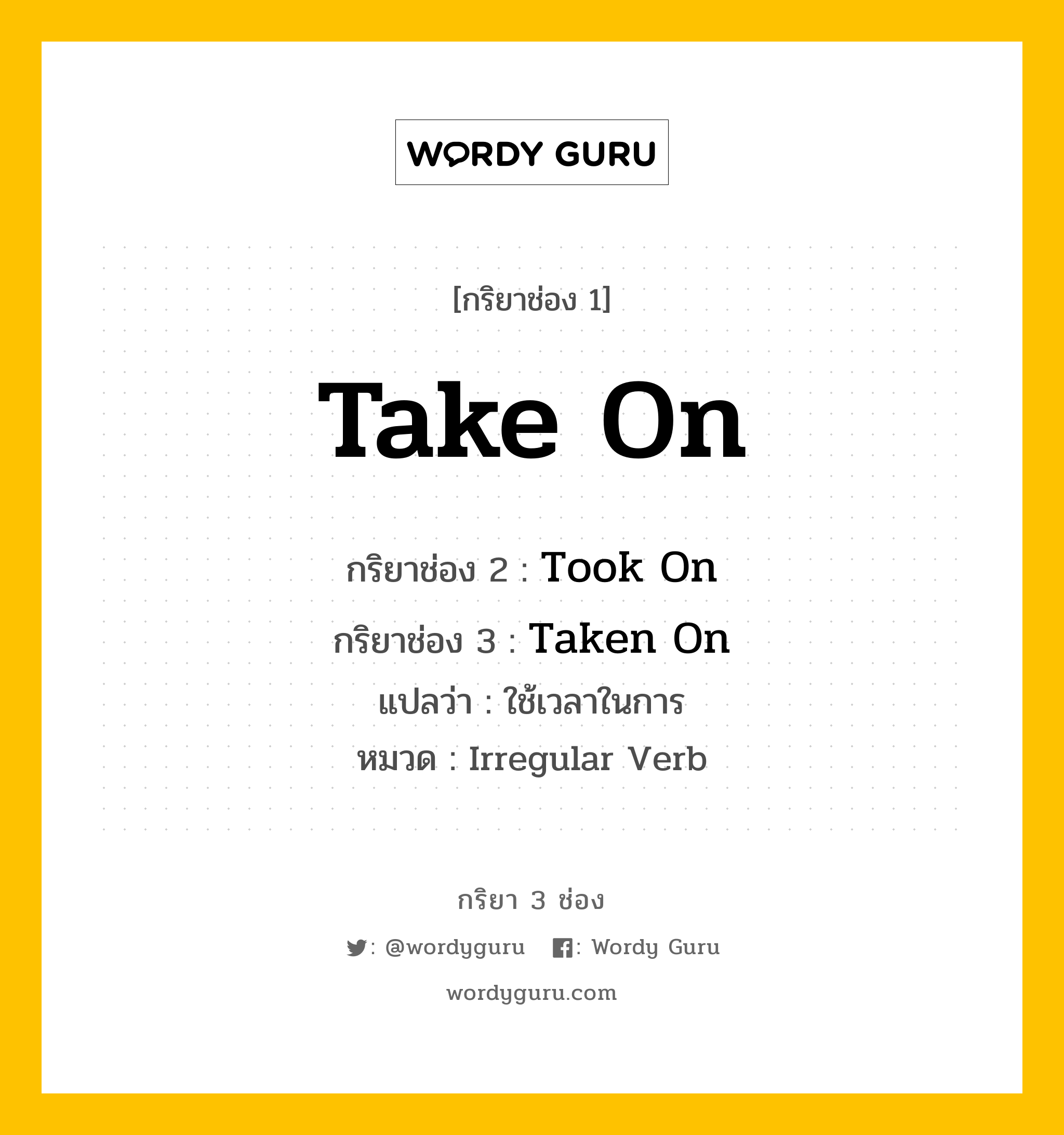 กริยา 3 ช่อง ของ Take On คืออะไร? มาดูคำอ่าน คำแปลกันเลย, กริยาช่อง 1 Take On กริยาช่อง 2 Took On กริยาช่อง 3 Taken On แปลว่า ใช้เวลาในการ หมวด Irregular Verb หมวด Irregular Verb