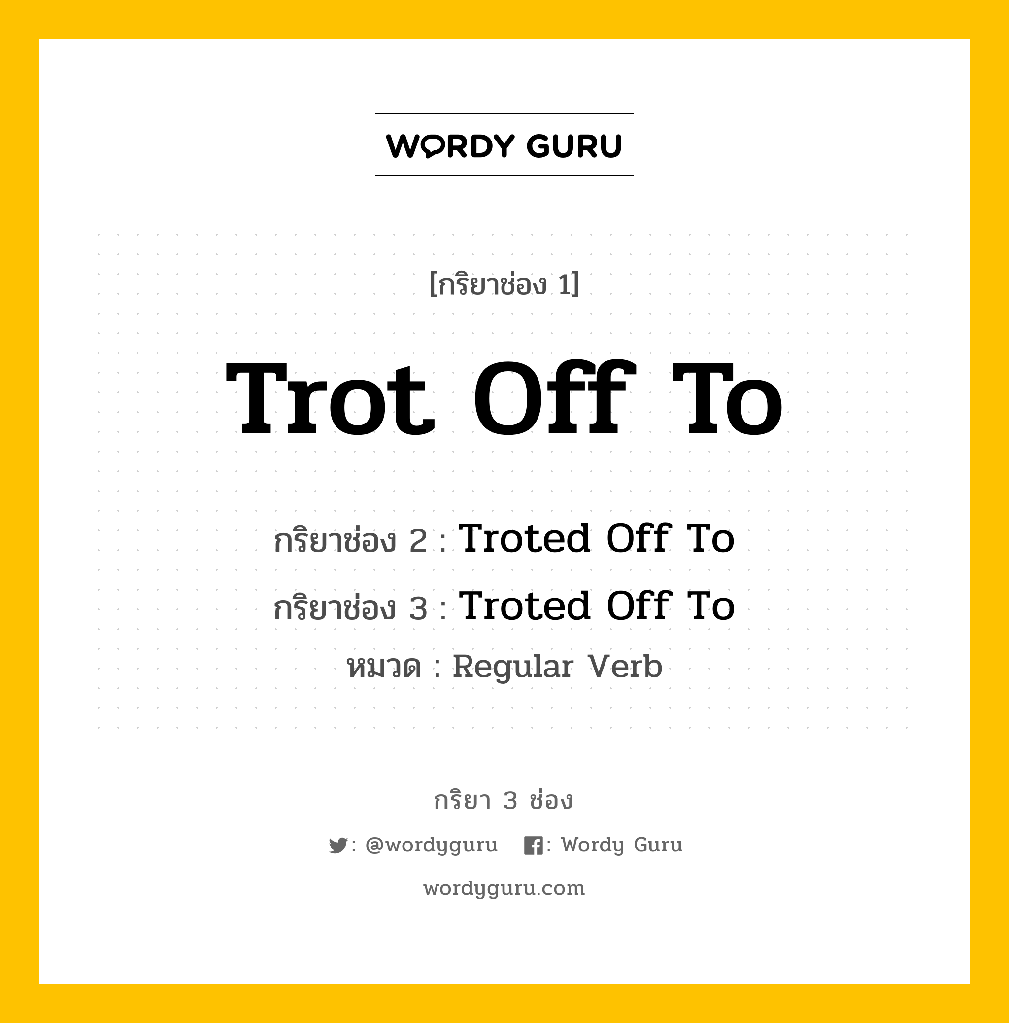 กริยา 3 ช่อง ของ Trot Off To คืออะไร? มาดูคำอ่าน คำแปลกันเลย, กริยาช่อง 1 Trot Off To กริยาช่อง 2 Troted Off To กริยาช่อง 3 Troted Off To หมวด Regular Verb หมวด Regular Verb