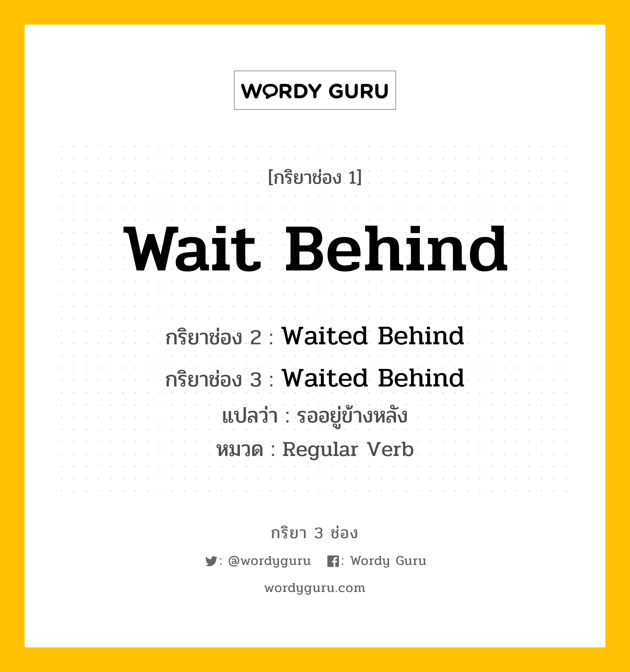 กริยา 3 ช่อง ของ Wait Behind คืออะไร? มาดูคำอ่าน คำแปลกันเลย, กริยาช่อง 1 Wait Behind กริยาช่อง 2 Waited Behind กริยาช่อง 3 Waited Behind แปลว่า รออยู่ข้างหลัง หมวด Regular Verb หมวด Regular Verb