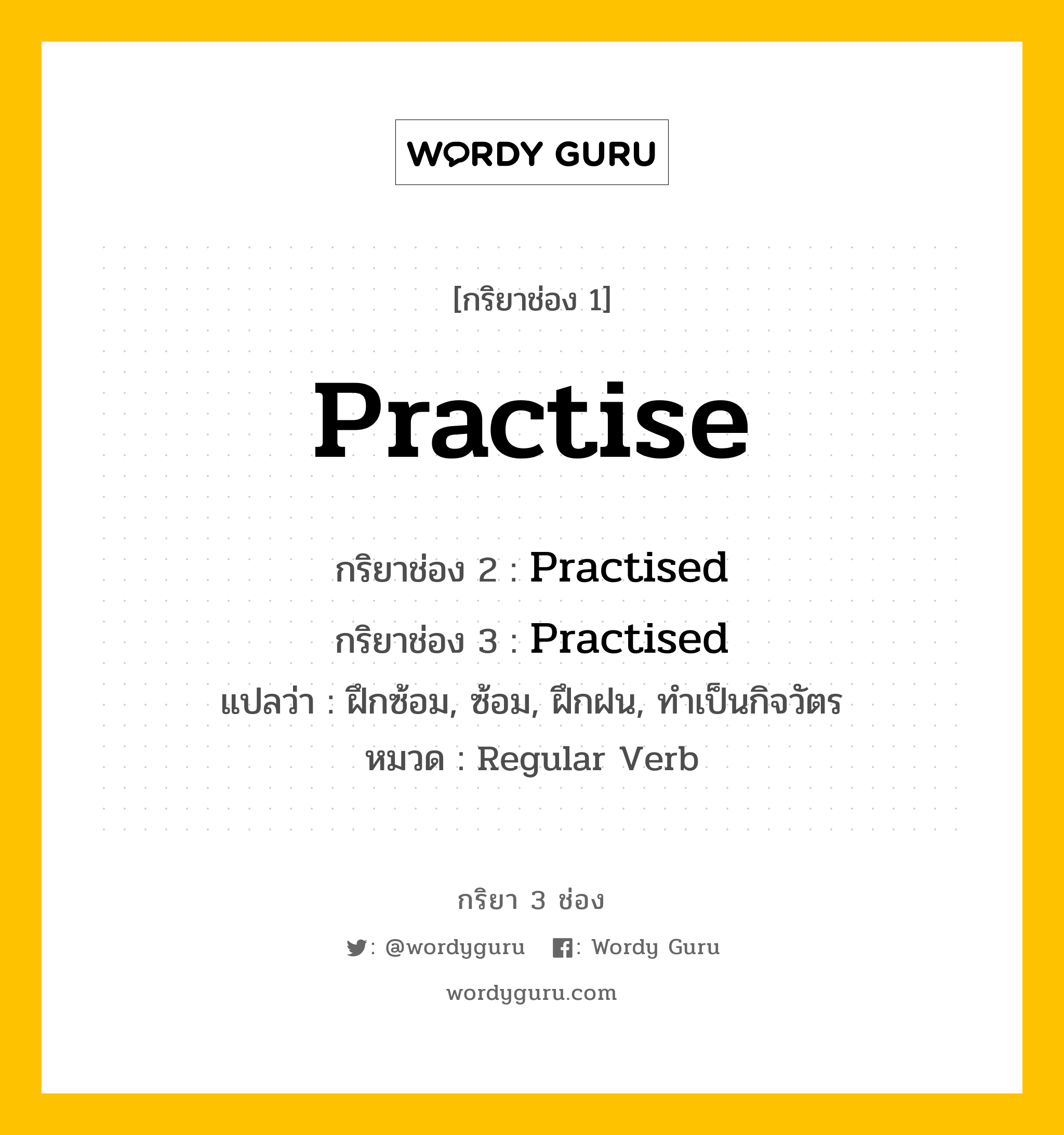 กริยา 3 ช่อง ของ Practise คืออะไร? มาดูคำอ่าน คำแปลกันเลย, กริยาช่อง 1 Practise กริยาช่อง 2 Practised กริยาช่อง 3 Practised แปลว่า ฝึกซ้อม, ซ้อม, ฝึกฝน, ทำเป็นกิจวัตร หมวด Regular Verb หมวด Regular Verb