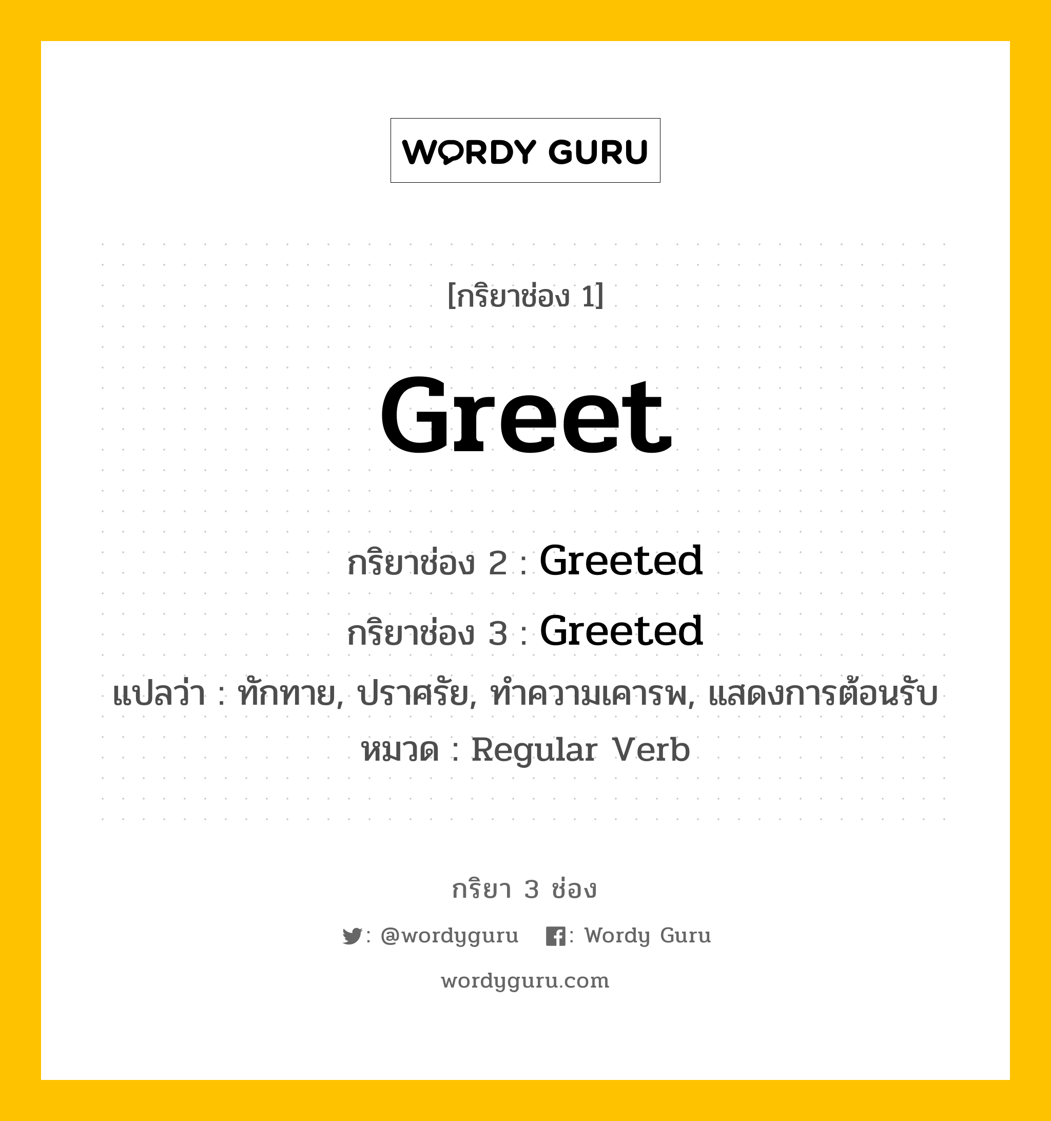 กริยา 3 ช่อง ของ Greet คืออะไร? มาดูคำอ่าน คำแปลกันเลย, กริยาช่อง 1 Greet กริยาช่อง 2 Greeted กริยาช่อง 3 Greeted แปลว่า ทักทาย, ปราศรัย, ทำความเคารพ, แสดงการต้อนรับ หมวด Regular Verb หมวด Regular Verb