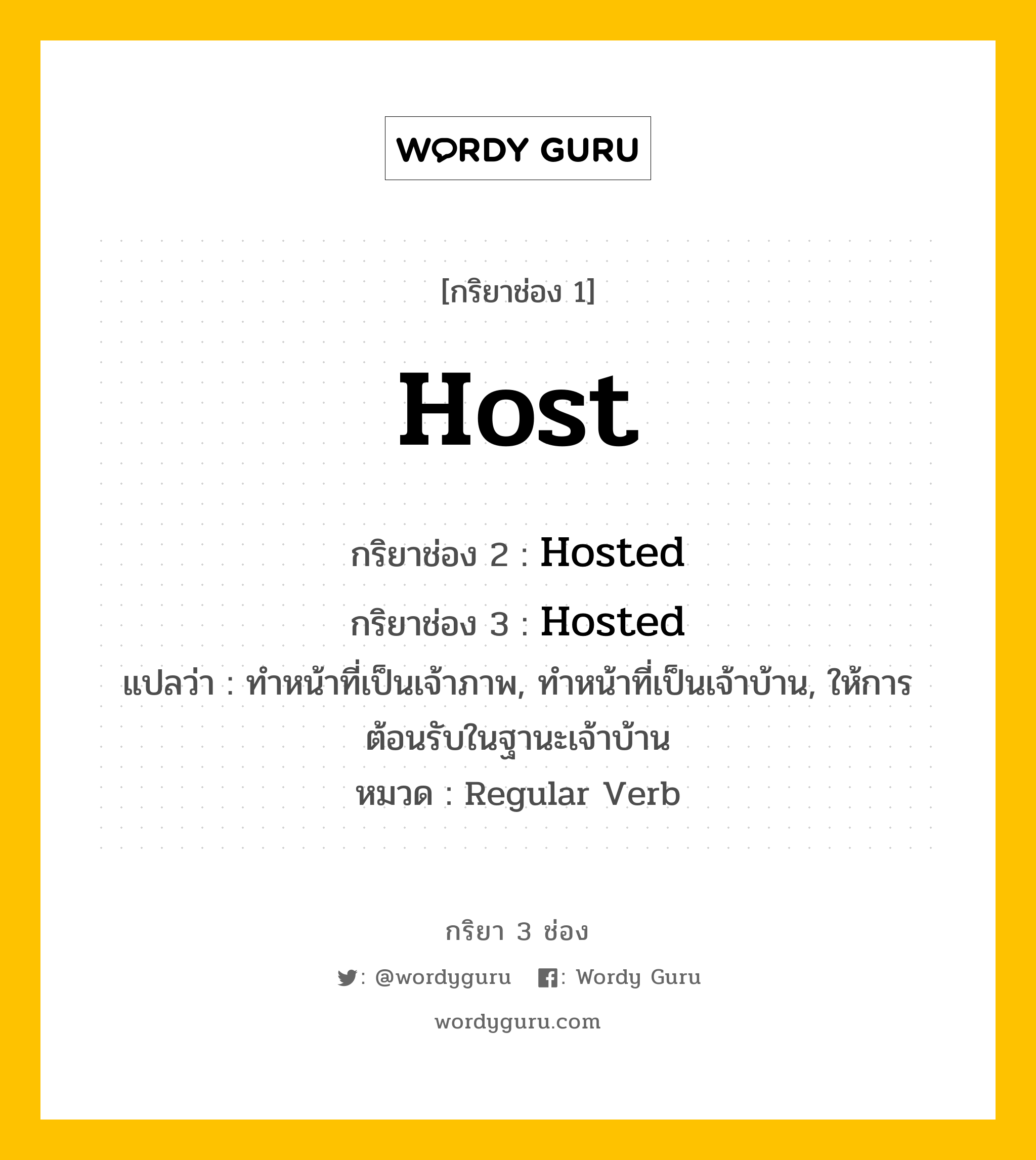 กริยา 3 ช่อง ของ Host คืออะไร? มาดูคำอ่าน คำแปลกันเลย, กริยาช่อง 1 Host กริยาช่อง 2 Hosted กริยาช่อง 3 Hosted แปลว่า ทำหน้าที่เป็นเจ้าภาพ, ทำหน้าที่เป็นเจ้าบ้าน, ให้การต้อนรับในฐานะเจ้าบ้าน หมวด Regular Verb หมวด Regular Verb