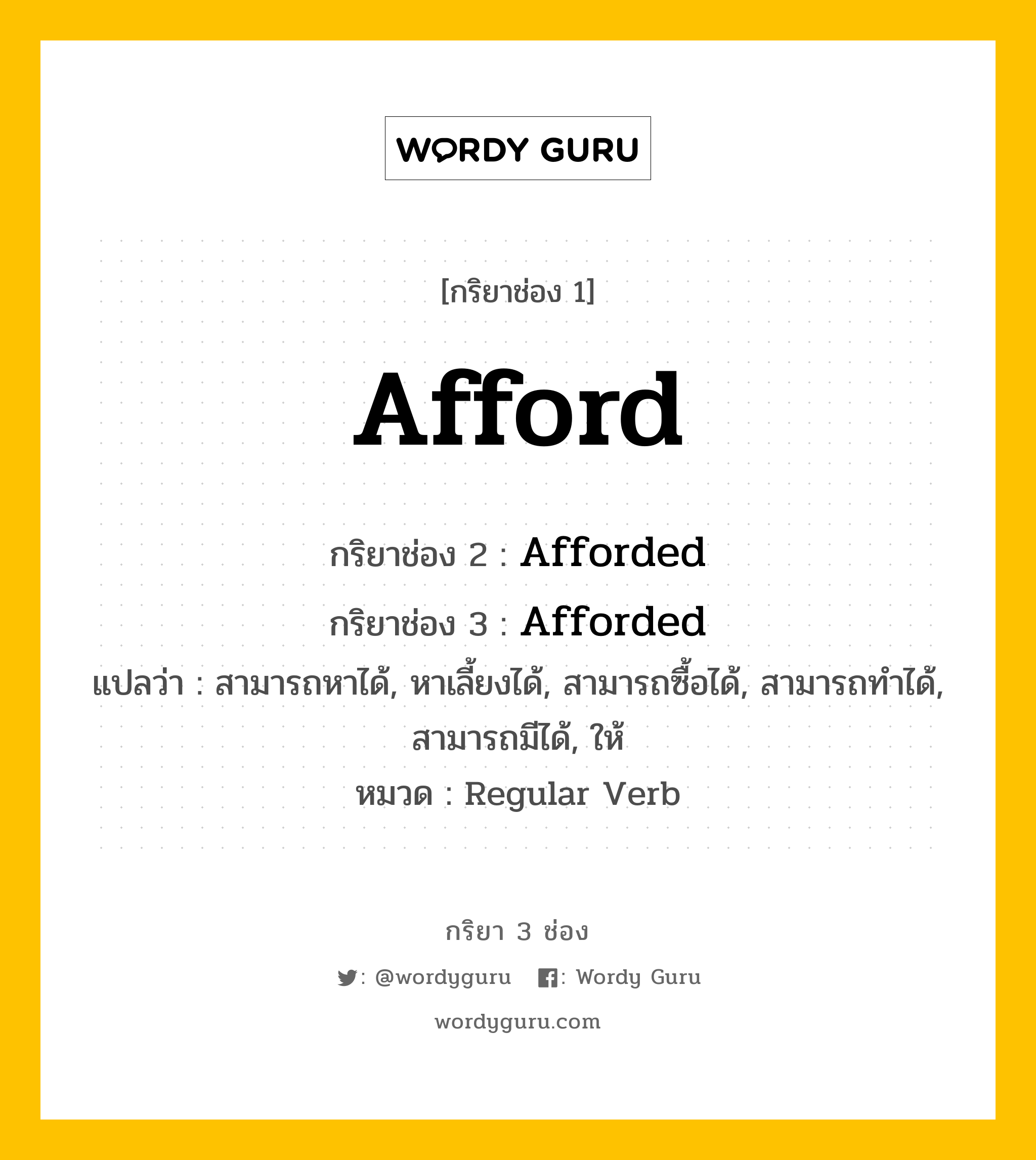 กริยา 3 ช่อง ของ Afford คืออะไร? มาดูคำอ่าน คำแปลกันเลย, กริยาช่อง 1 Afford กริยาช่อง 2 Afforded กริยาช่อง 3 Afforded แปลว่า สามารถหาได้, หาเลี้ยงได้, สามารถซื้อได้, สามารถทำได้, สามารถมีได้, ให้ หมวด Regular Verb หมวด Regular Verb