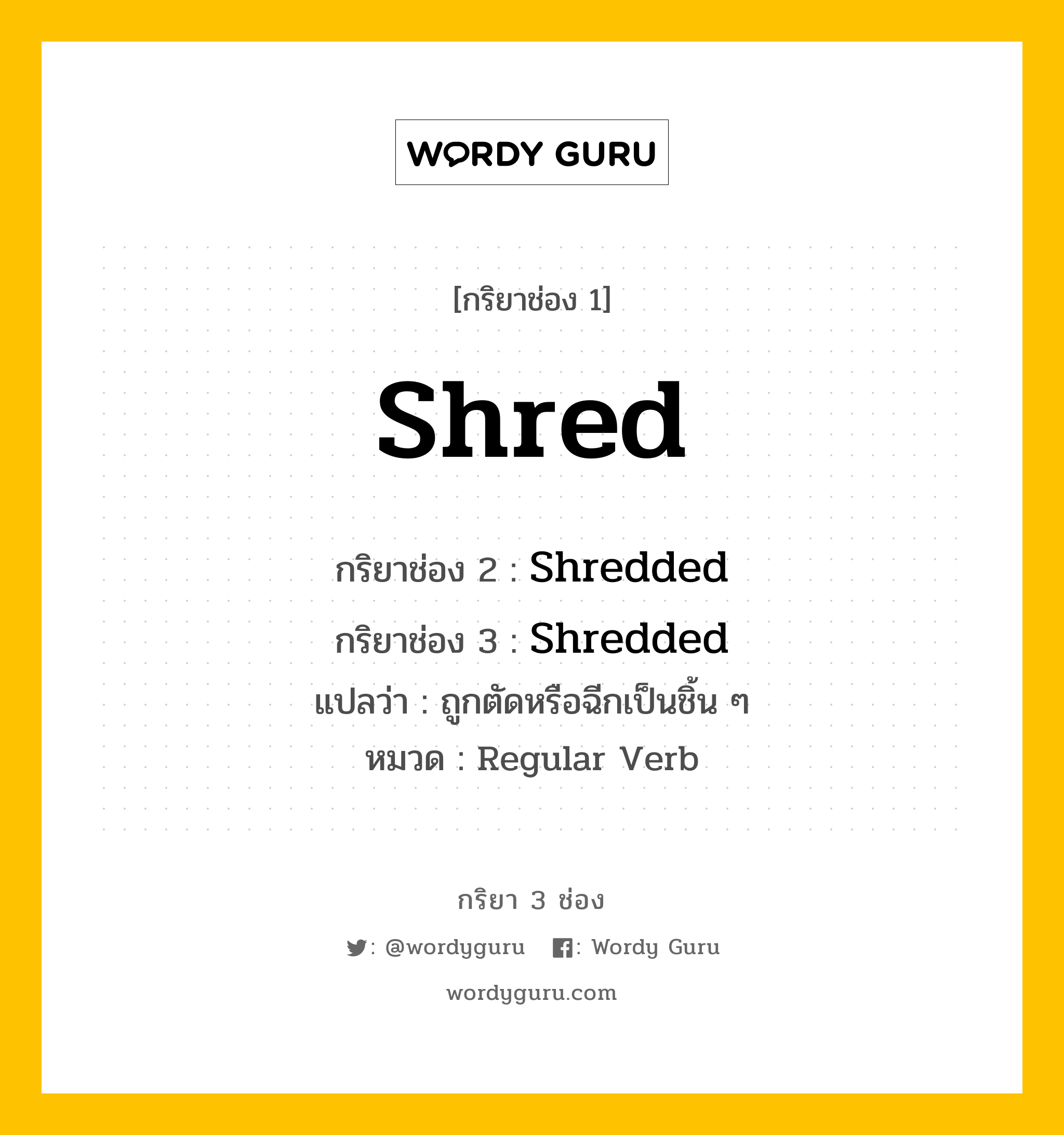 กริยา 3 ช่อง ของ Shred คืออะไร? มาดูคำอ่าน คำแปลกันเลย, กริยาช่อง 1 Shred กริยาช่อง 2 Shredded กริยาช่อง 3 Shredded แปลว่า ถูกตัดหรือฉีกเป็นชิ้น ๆ หมวด Regular Verb หมวด Regular Verb