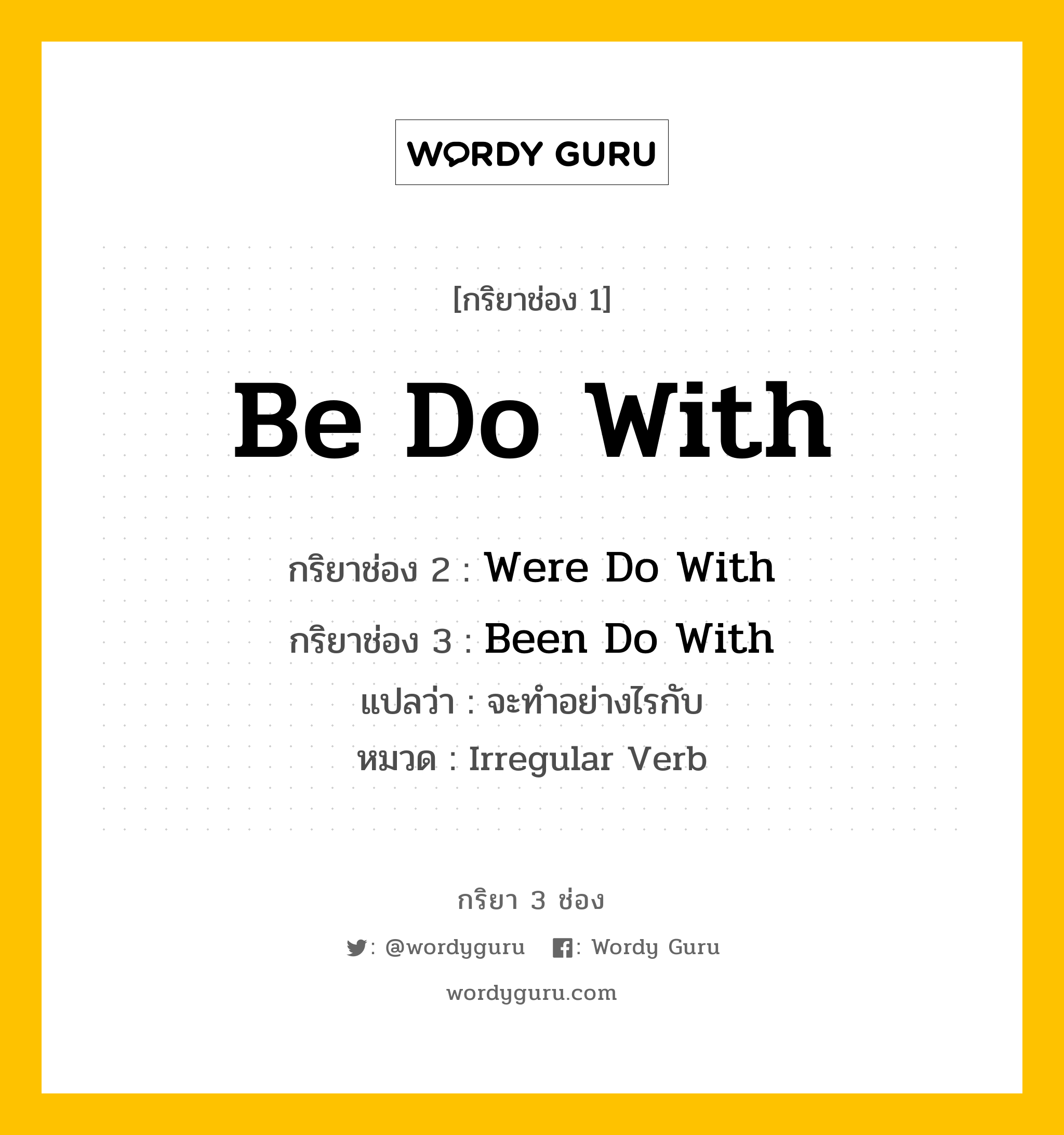 กริยา 3 ช่อง ของ Be Do With คืออะไร? มาดูคำอ่าน คำแปลกันเลย, กริยาช่อง 1 Be Do With กริยาช่อง 2 Were Do With กริยาช่อง 3 Been Do With แปลว่า จะทำอย่างไรกับ หมวด Irregular Verb หมวด Irregular Verb