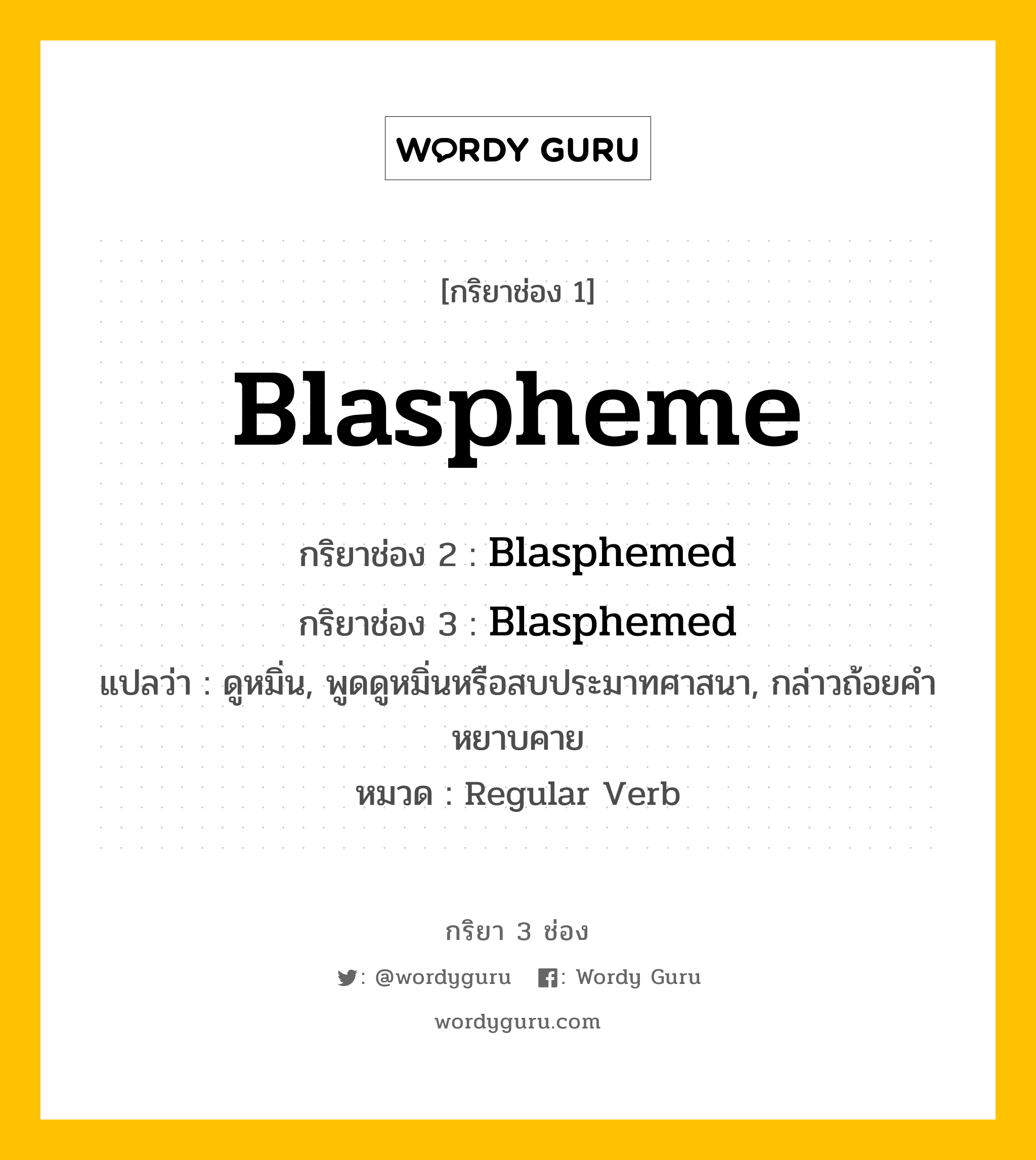 กริยา 3 ช่อง ของ Blaspheme คืออะไร? มาดูคำอ่าน คำแปลกันเลย, กริยาช่อง 1 Blaspheme กริยาช่อง 2 Blasphemed กริยาช่อง 3 Blasphemed แปลว่า ดูหมิ่น, พูดดูหมิ่นหรือสบประมาทศาสนา, กล่าวถ้อยคำหยาบคาย หมวด Regular Verb หมวด Regular Verb