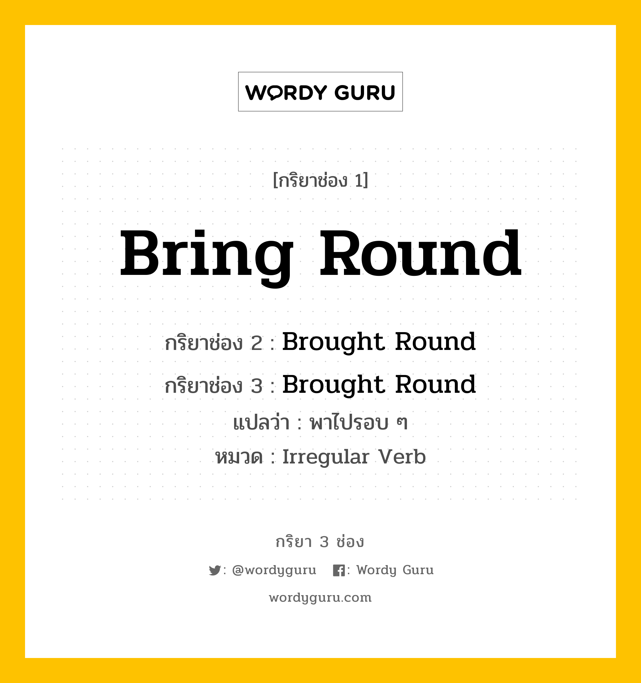 กริยา 3 ช่อง ของ Bring Round คืออะไร? มาดูคำอ่าน คำแปลกันเลย, กริยาช่อง 1 Bring Round กริยาช่อง 2 Brought Round กริยาช่อง 3 Brought Round แปลว่า พาไปรอบ ๆ หมวด Irregular Verb หมวด Irregular Verb