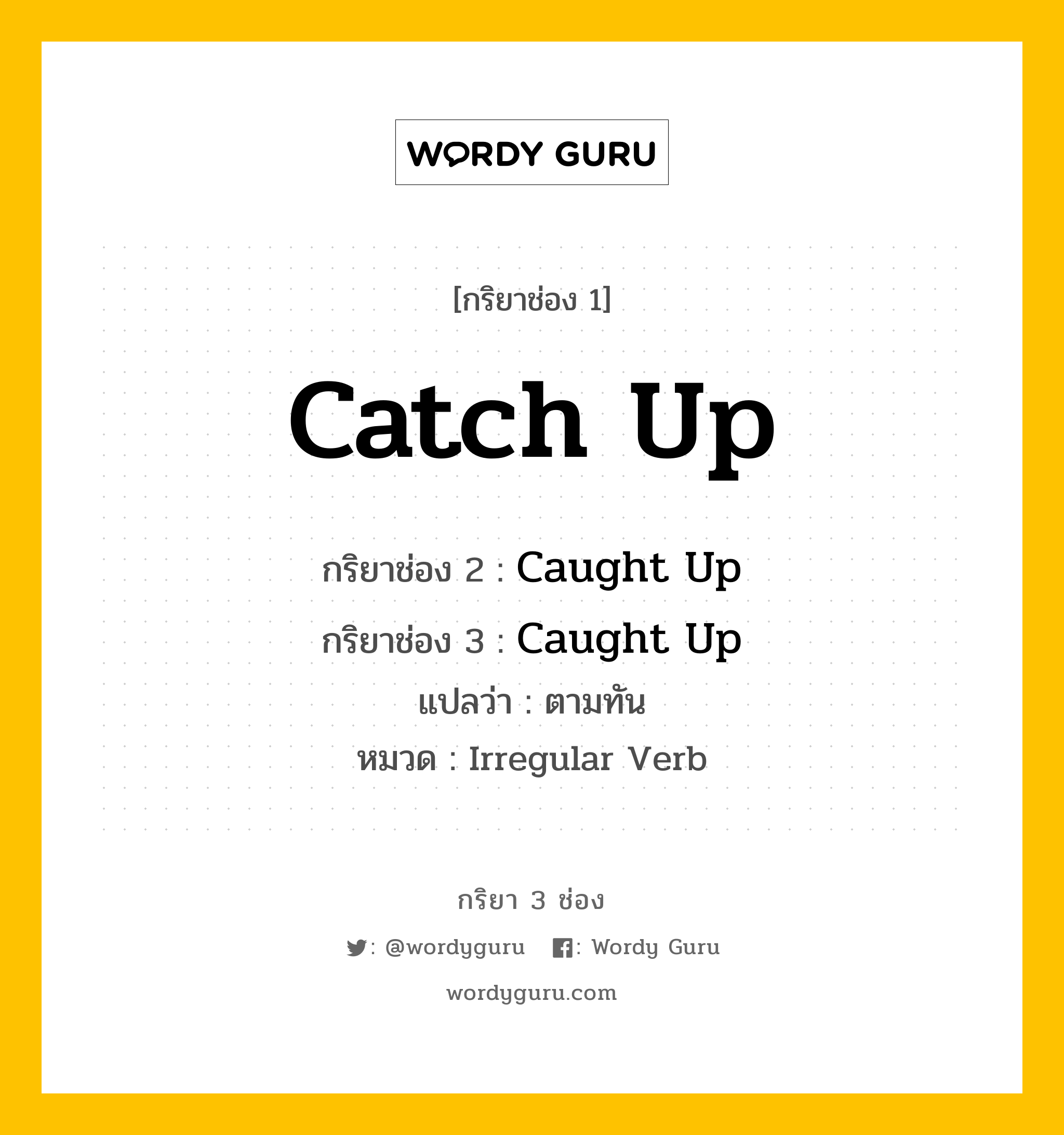 Catch Up มีกริยา 3 ช่องอะไรบ้าง? คำศัพท์ในกลุ่มประเภท irregular verb, กริยาช่อง 1 Catch Up กริยาช่อง 2 Caught Up กริยาช่อง 3 Caught Up แปลว่า ตามทัน หมวด Irregular Verb หมวด Irregular Verb