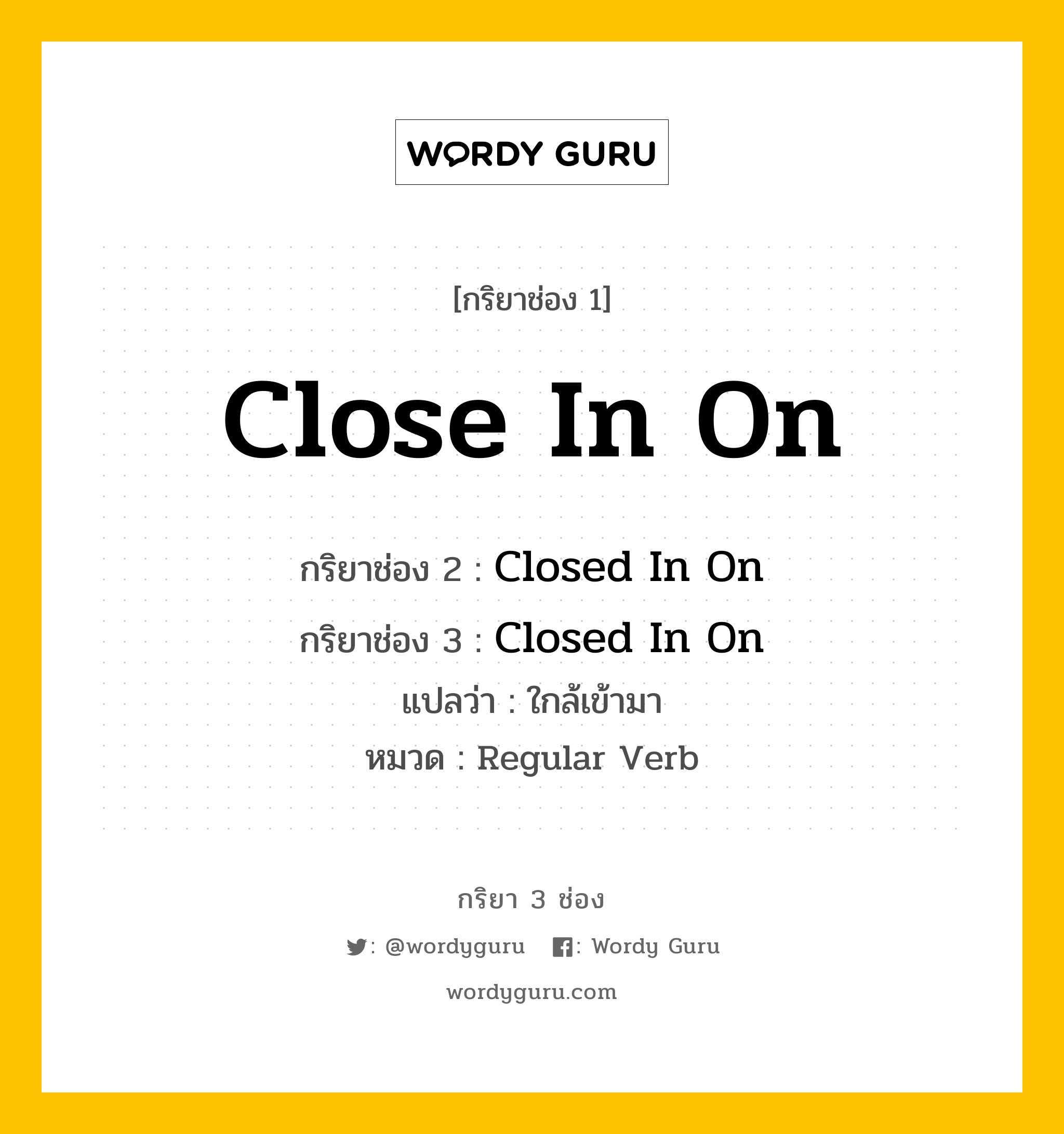 กริยา 3 ช่อง ของ Close In On คืออะไร? มาดูคำอ่าน คำแปลกันเลย, กริยาช่อง 1 Close In On กริยาช่อง 2 Closed In On กริยาช่อง 3 Closed In On แปลว่า ใกล้เข้ามา หมวด Regular Verb หมวด Regular Verb