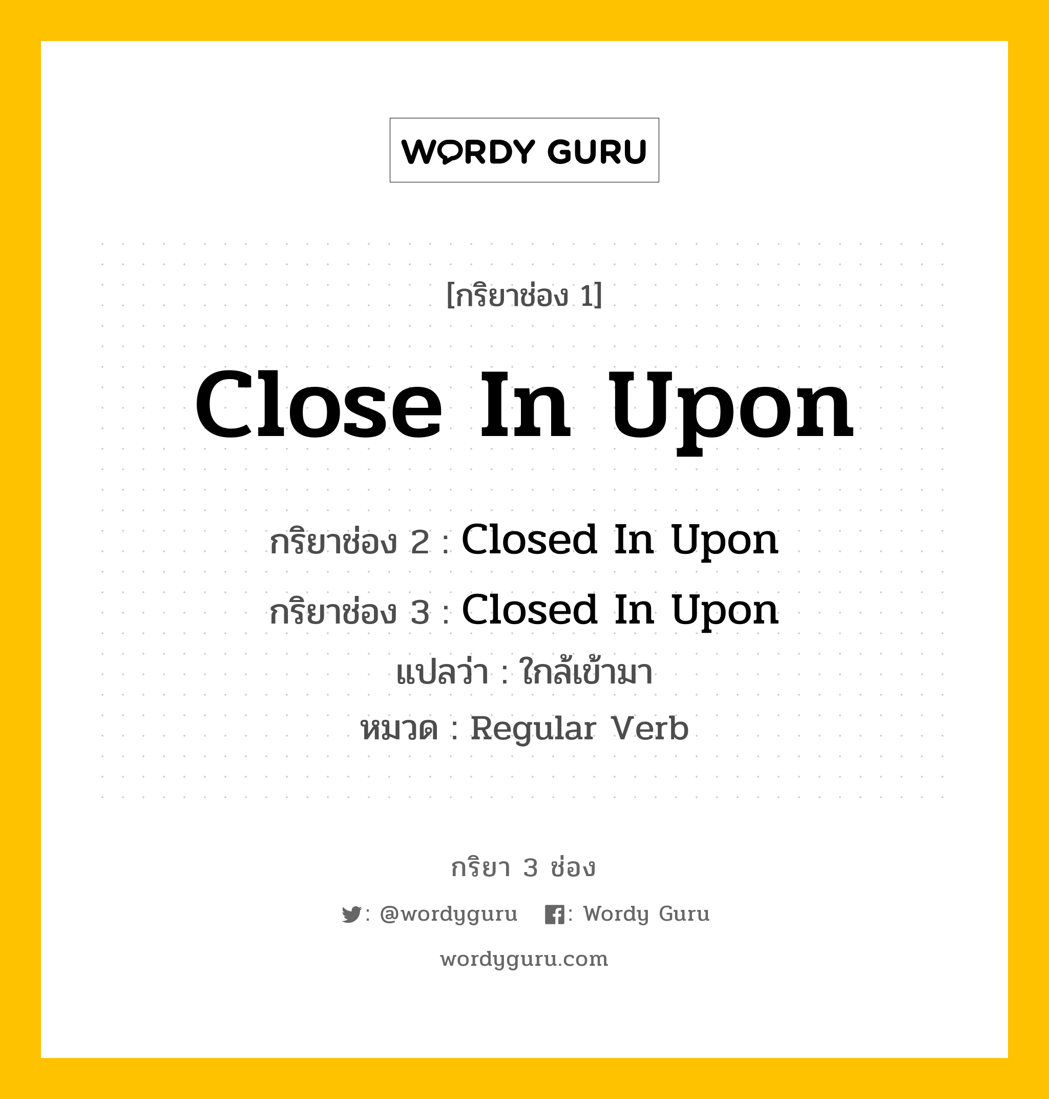 กริยา 3 ช่อง ของ Close In Upon คืออะไร? มาดูคำอ่าน คำแปลกันเลย, กริยาช่อง 1 Close In Upon กริยาช่อง 2 Closed In Upon กริยาช่อง 3 Closed In Upon แปลว่า ใกล้เข้ามา หมวด Regular Verb หมวด Regular Verb