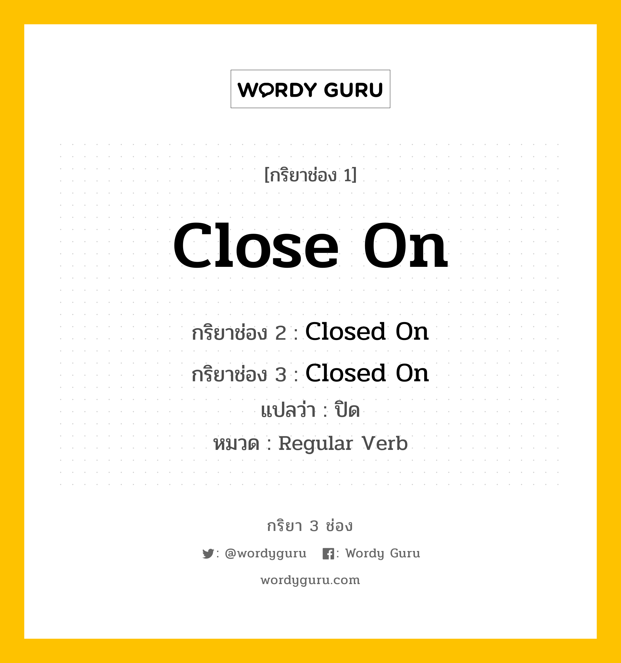 กริยา 3 ช่อง ของ Close On คืออะไร? มาดูคำอ่าน คำแปลกันเลย, กริยาช่อง 1 Close On กริยาช่อง 2 Closed On กริยาช่อง 3 Closed On แปลว่า ปิด หมวด Regular Verb หมวด Regular Verb