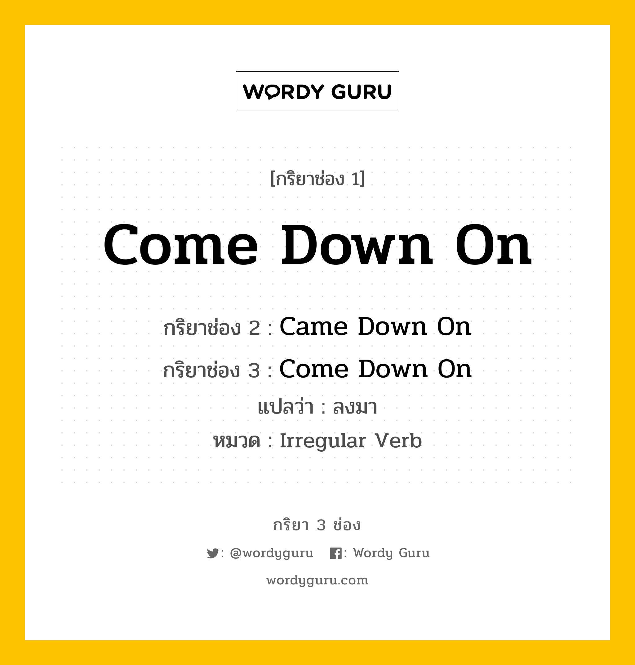 กริยา 3 ช่อง ของ Come Down On คืออะไร? มาดูคำอ่าน คำแปลกันเลย, กริยาช่อง 1 Come Down On กริยาช่อง 2 Came Down On กริยาช่อง 3 Come Down On แปลว่า ลงมา หมวด Irregular Verb หมวด Irregular Verb