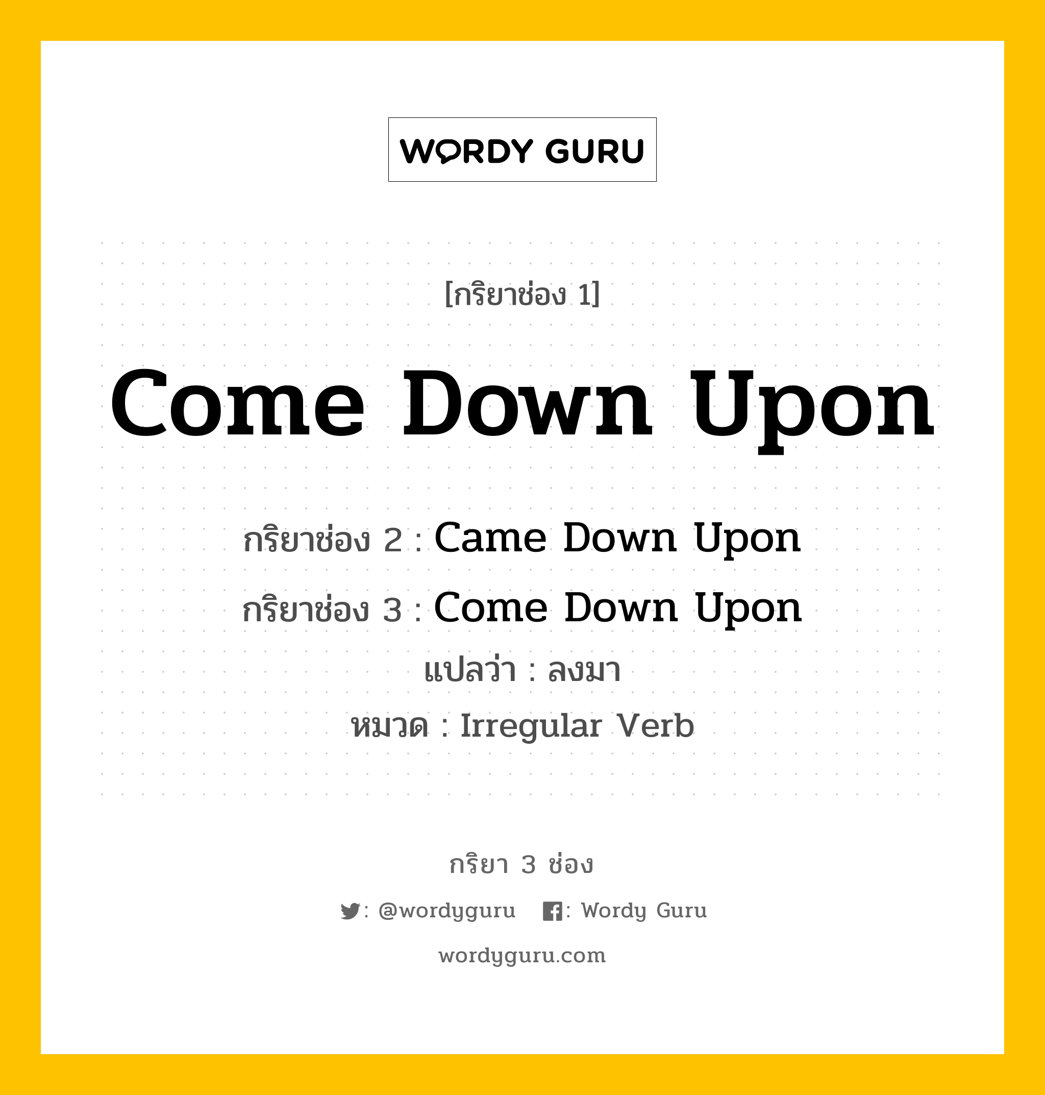 กริยา 3 ช่อง ของ Come Down Upon คืออะไร? มาดูคำอ่าน คำแปลกันเลย, กริยาช่อง 1 Come Down Upon กริยาช่อง 2 Came Down Upon กริยาช่อง 3 Come Down Upon แปลว่า ลงมา หมวด Irregular Verb หมวด Irregular Verb