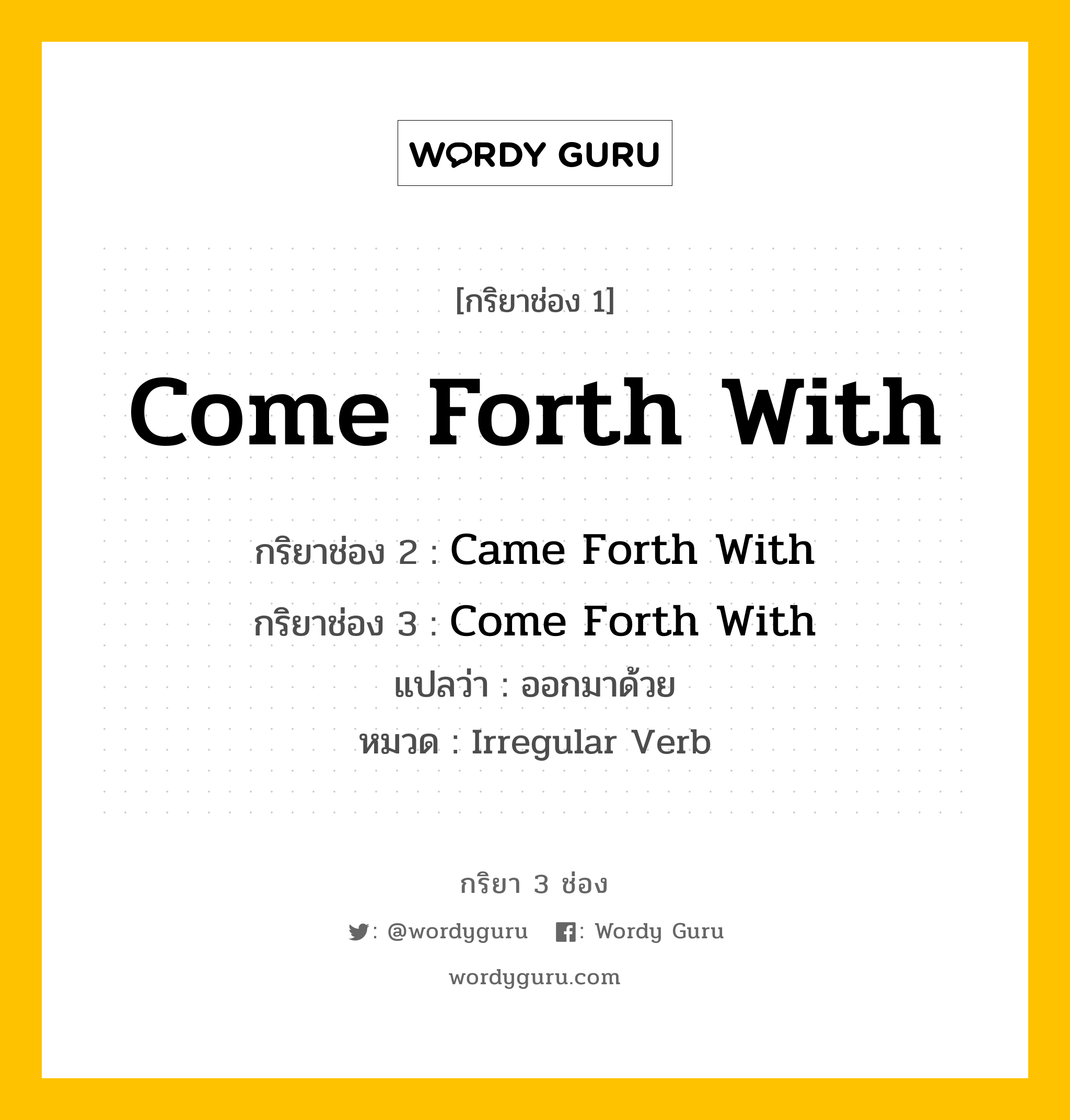 กริยา 3 ช่อง ของ Come Forth With คืออะไร? มาดูคำอ่าน คำแปลกันเลย, กริยาช่อง 1 Come Forth With กริยาช่อง 2 Came Forth With กริยาช่อง 3 Come Forth With แปลว่า ออกมาด้วย หมวด Irregular Verb หมวด Irregular Verb