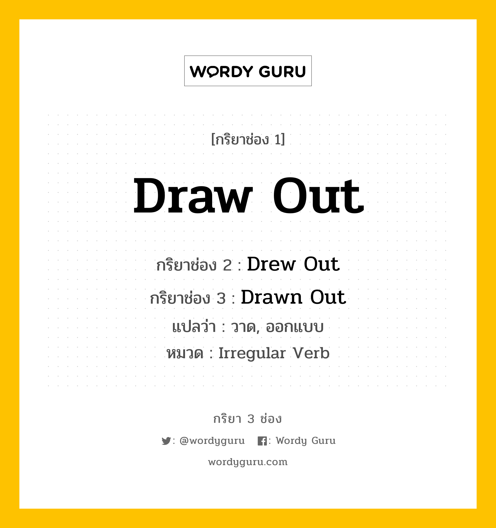 Draw Out มีกริยา 3 ช่องอะไรบ้าง? คำศัพท์ในกลุ่มประเภท irregular verb, กริยาช่อง 1 Draw Out กริยาช่อง 2 Drew Out กริยาช่อง 3 Drawn Out แปลว่า วาด, ออกแบบ หมวด Irregular Verb หมวด Irregular Verb