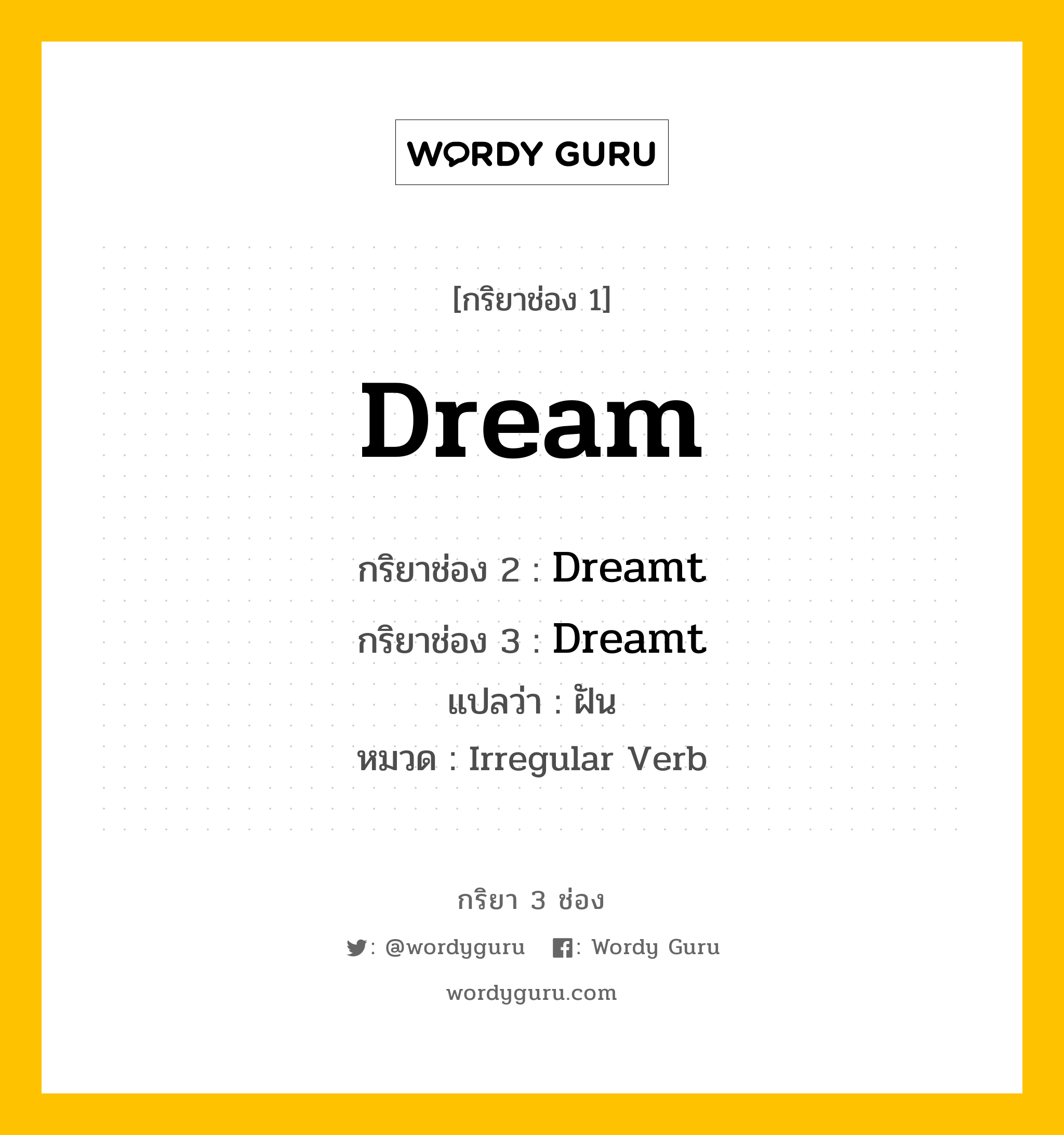 Dream มีกริยา 3 ช่องอะไรบ้าง? คำศัพท์ในกลุ่มประเภท irregular verb, กริยาช่อง 1 Dream กริยาช่อง 2 Dreamt กริยาช่อง 3 Dreamt แปลว่า ฝัน หมวด Irregular Verb มีหลายแบบ y หมวด Irregular Verb