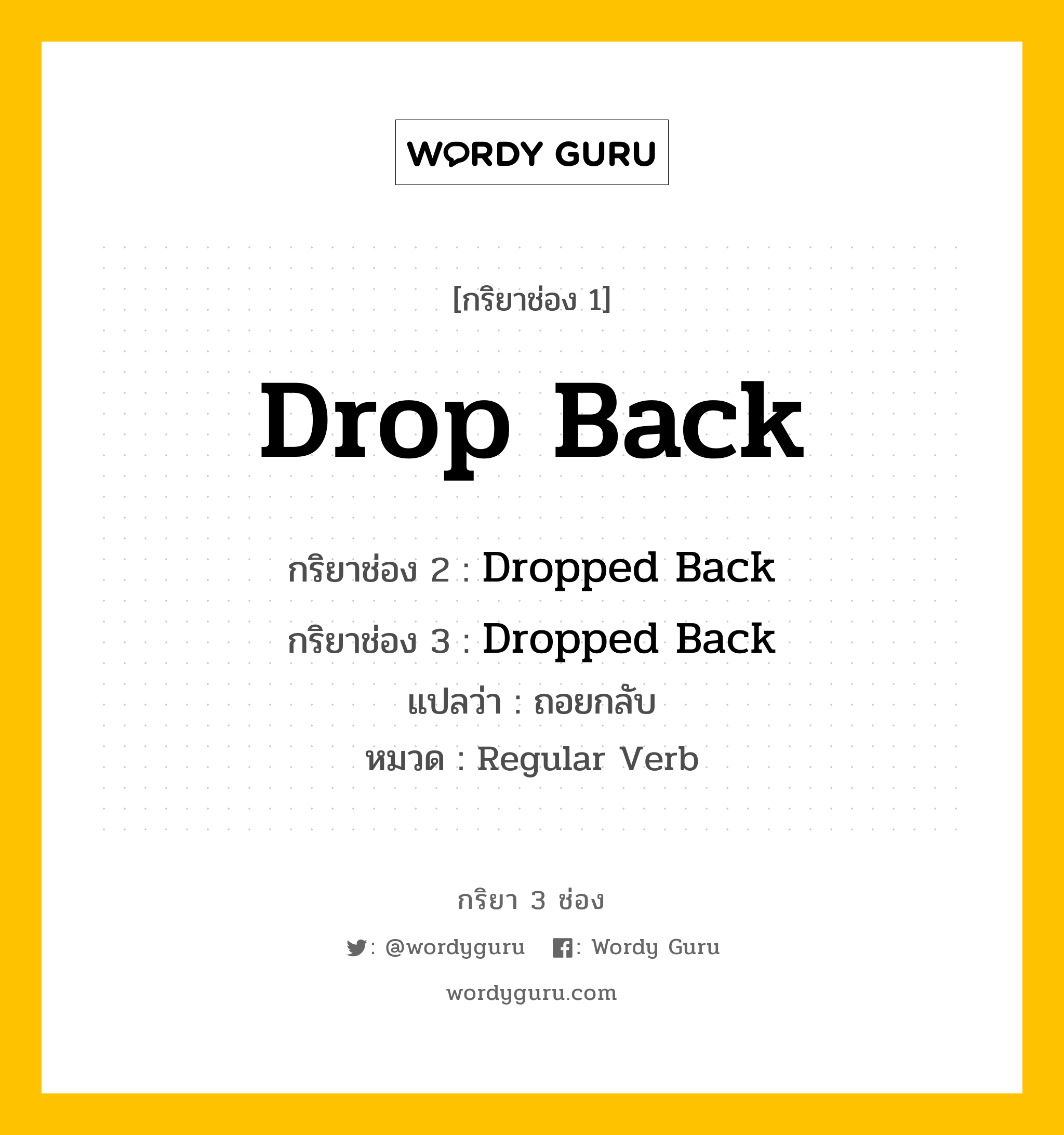 Drop Back มีกริยา 3 ช่องอะไรบ้าง? คำศัพท์ในกลุ่มประเภท regular verb, กริยาช่อง 1 Drop Back กริยาช่อง 2 Dropped Back กริยาช่อง 3 Dropped Back แปลว่า ถอยกลับ หมวด Regular Verb หมวด Regular Verb