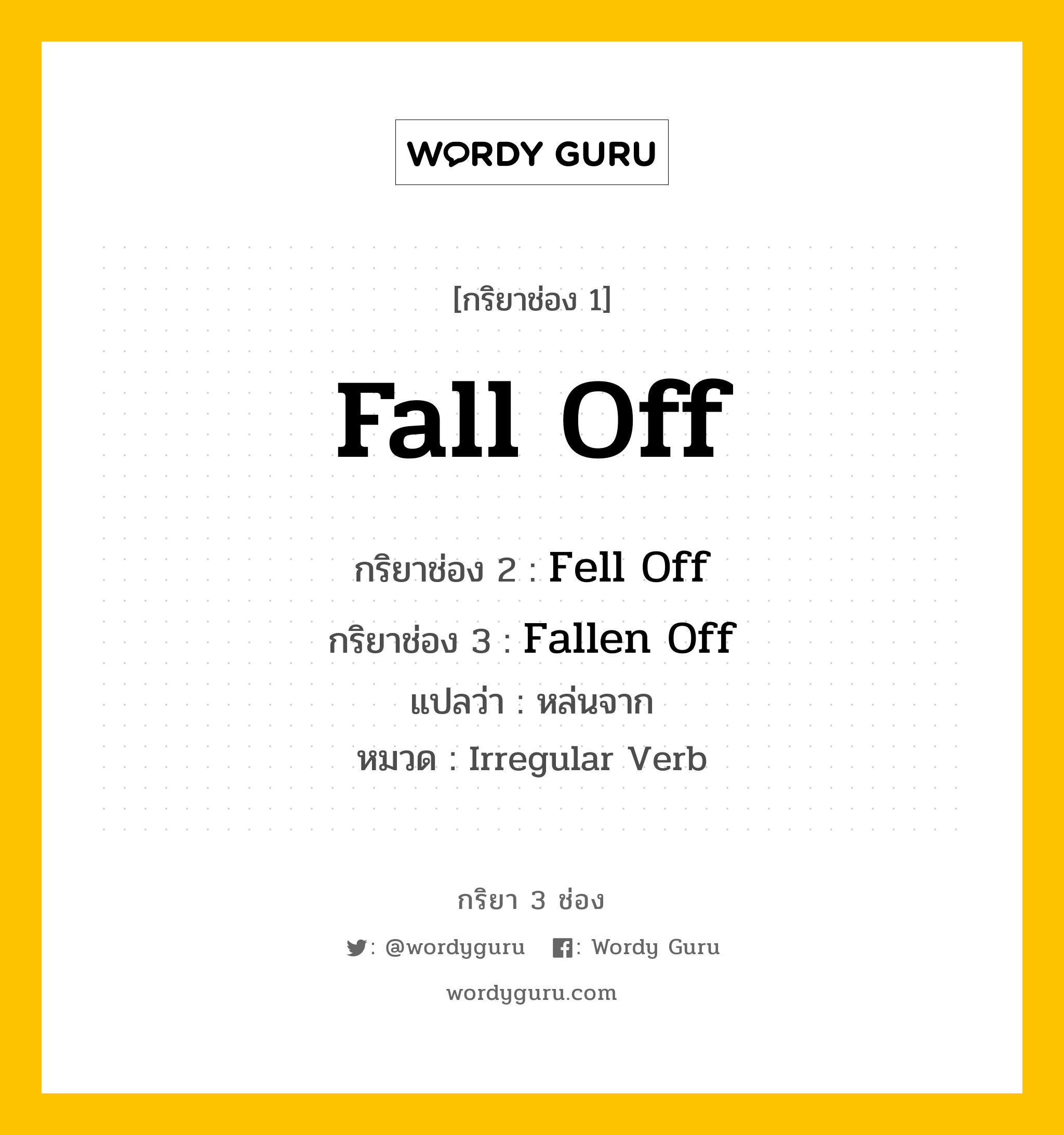 Fall Off มีกริยา 3 ช่องอะไรบ้าง? คำศัพท์ในกลุ่มประเภท irregular verb, กริยาช่อง 1 Fall Off กริยาช่อง 2 Fell Off กริยาช่อง 3 Fallen Off แปลว่า หล่นจาก หมวด Irregular Verb หมวด Irregular Verb