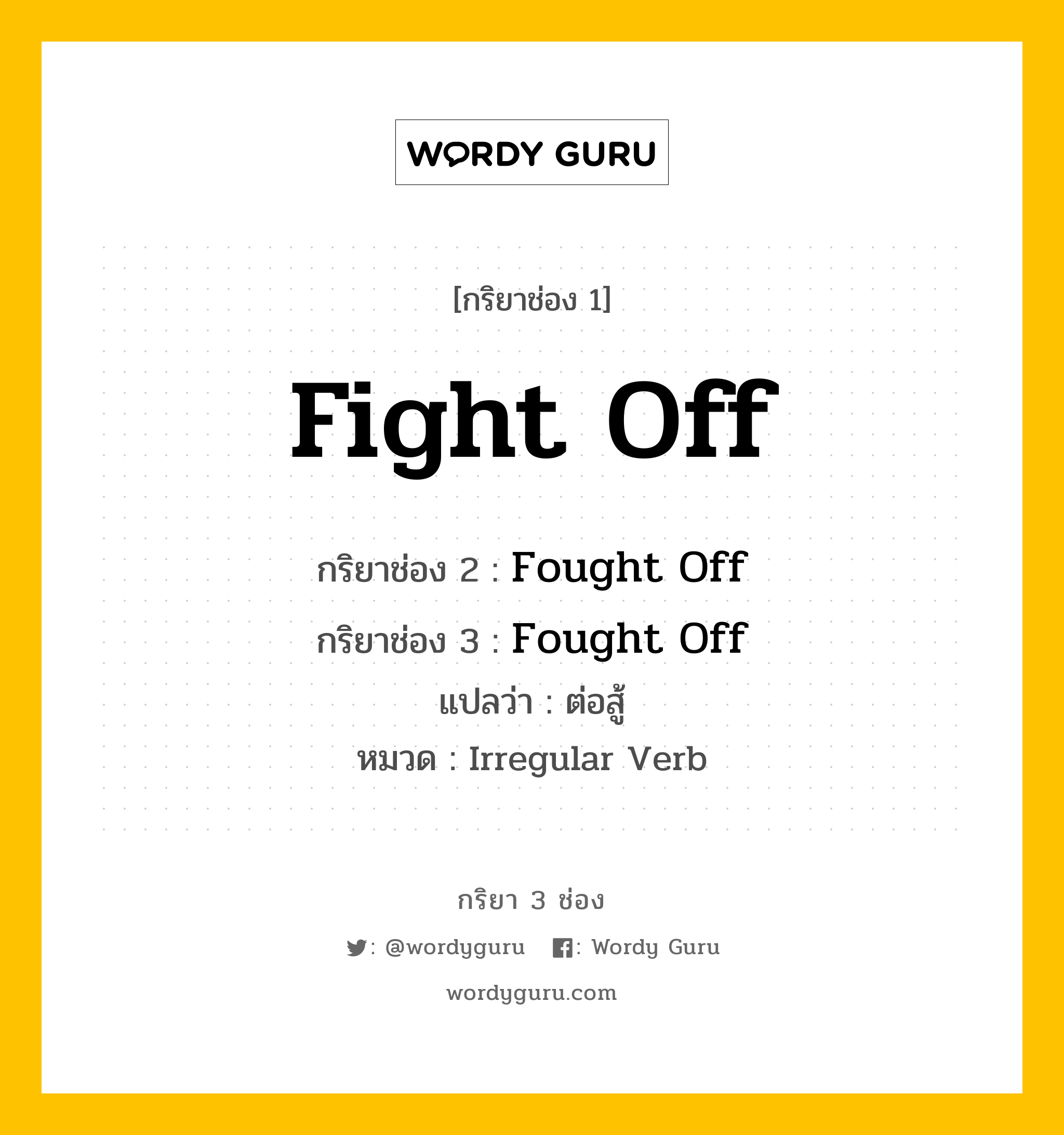 Fight Off มีกริยา 3 ช่องอะไรบ้าง? คำศัพท์ในกลุ่มประเภท irregular verb, กริยาช่อง 1 Fight Off กริยาช่อง 2 Fought Off กริยาช่อง 3 Fought Off แปลว่า ต่อสู้ หมวด Irregular Verb หมวด Irregular Verb