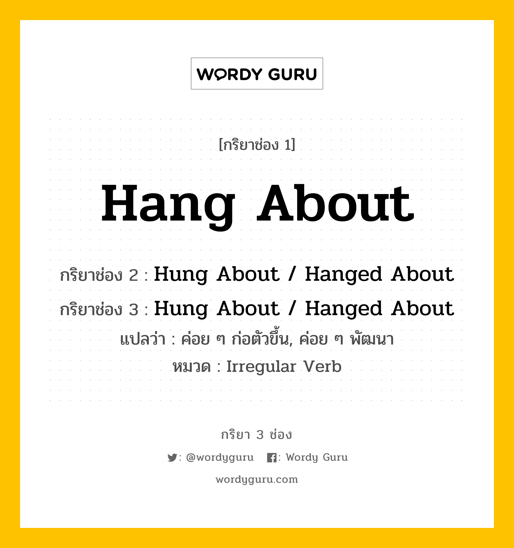 กริยา 3 ช่อง ของ Hang About คืออะไร? มาดูคำอ่าน คำแปลกันเลย, กริยาช่อง 1 Hang About กริยาช่อง 2 Hung About / Hanged About กริยาช่อง 3 Hung About / Hanged About แปลว่า ค่อย ๆ ก่อตัวขึ้น, ค่อย ๆ พัฒนา หมวด Irregular Verb หมวด Irregular Verb