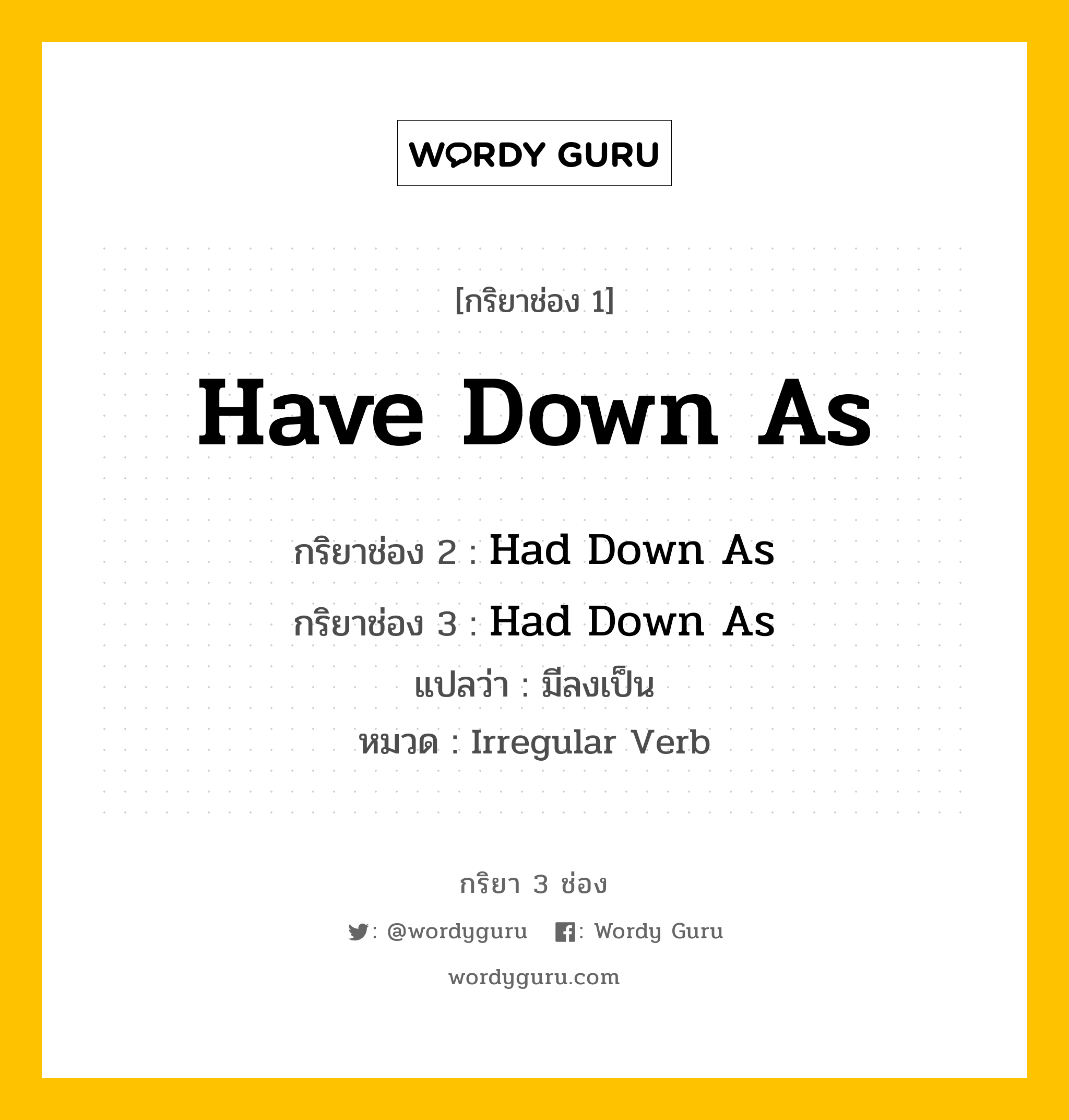 กริยา 3 ช่อง ของ Have Down As คืออะไร? มาดูคำอ่าน คำแปลกันเลย, กริยาช่อง 1 Have Down As กริยาช่อง 2 Had Down As กริยาช่อง 3 Had Down As แปลว่า มีลงเป็น หมวด Irregular Verb หมวด Irregular Verb