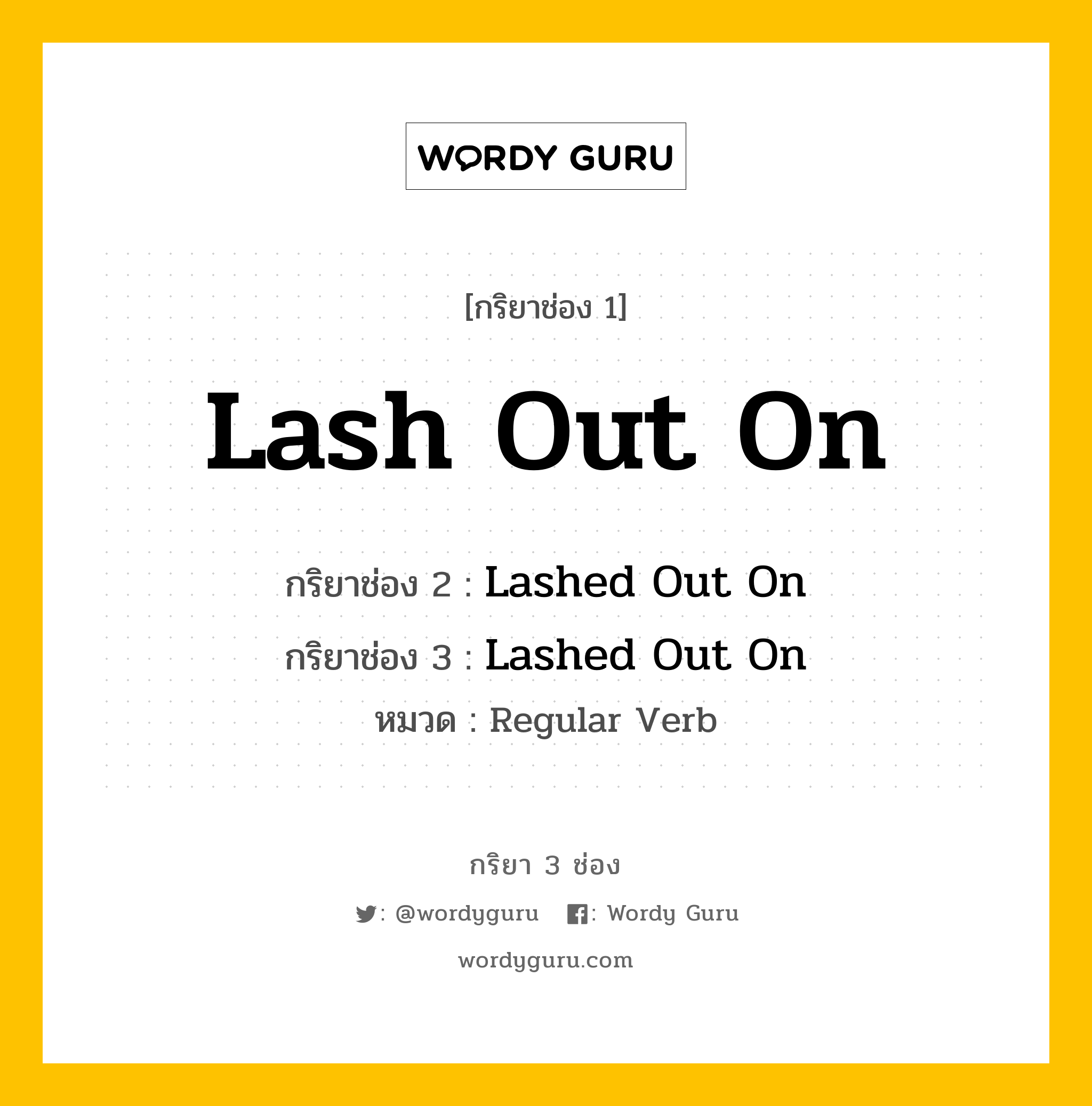 กริยา 3 ช่อง ของ Lash Out On คืออะไร? มาดูคำอ่าน คำแปลกันเลย, กริยาช่อง 1 Lash Out On กริยาช่อง 2 Lashed Out On กริยาช่อง 3 Lashed Out On หมวด Regular Verb หมวด Regular Verb