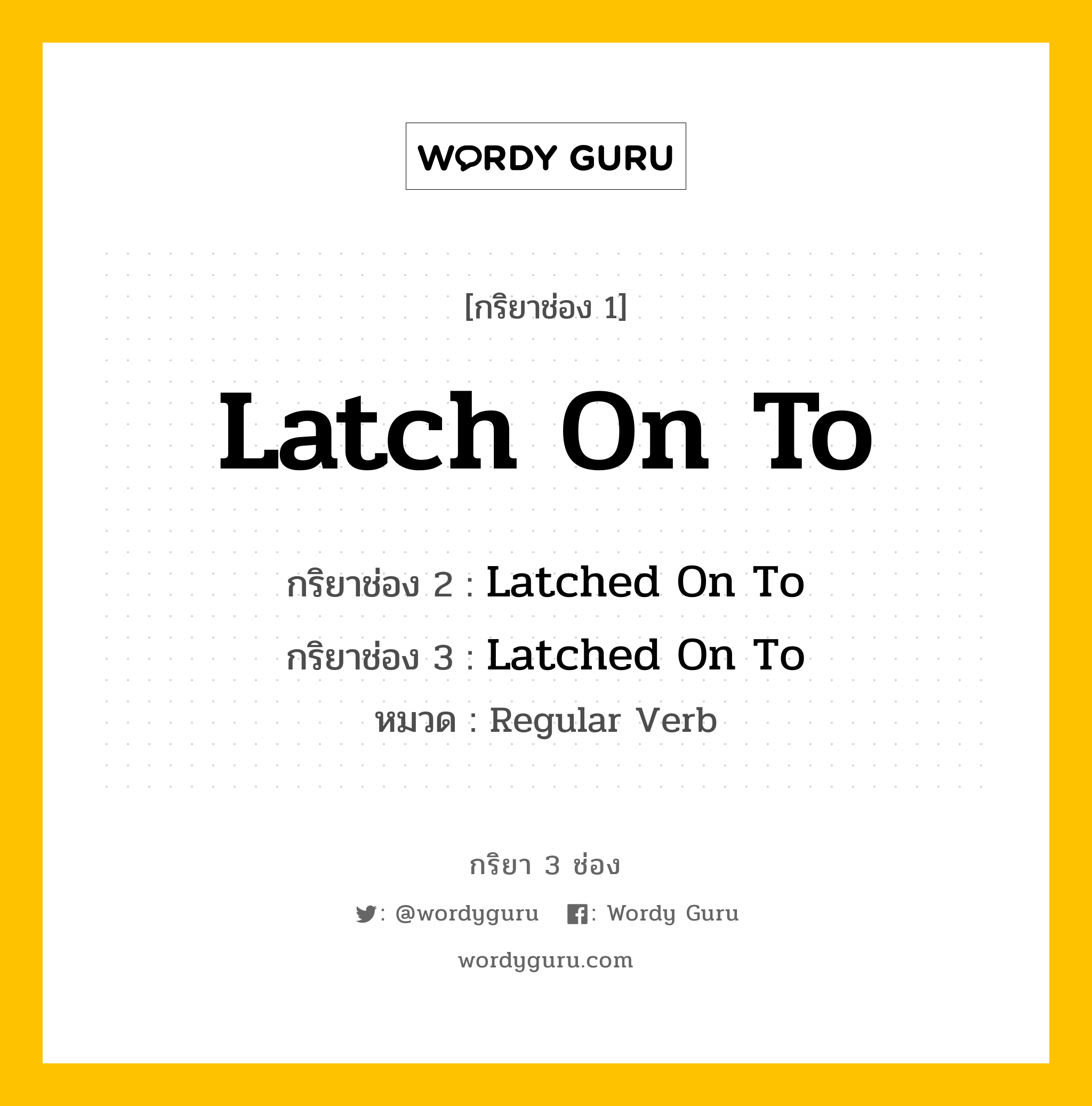 กริยา 3 ช่อง ของ Latch On To คืออะไร? มาดูคำอ่าน คำแปลกันเลย, กริยาช่อง 1 Latch On To กริยาช่อง 2 Latched On To กริยาช่อง 3 Latched On To หมวด Regular Verb หมวด Regular Verb