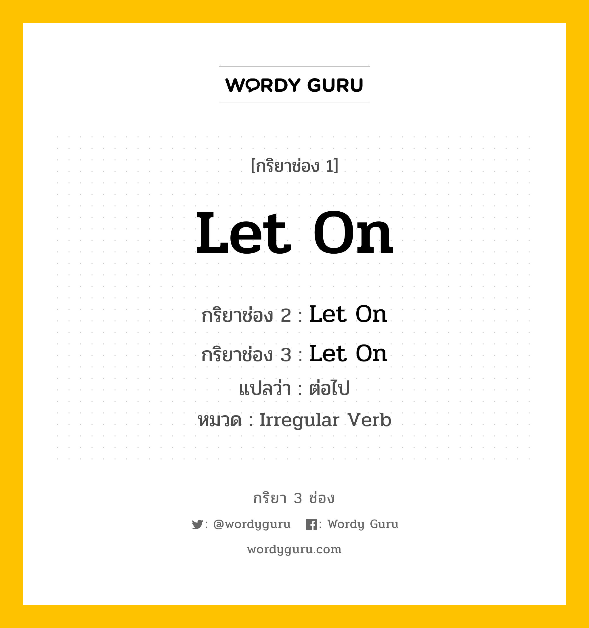 กริยา 3 ช่อง ของ Let On คืออะไร? มาดูคำอ่าน คำแปลกันเลย, กริยาช่อง 1 Let On กริยาช่อง 2 Let On กริยาช่อง 3 Let On แปลว่า ต่อไป หมวด Irregular Verb หมวด Irregular Verb