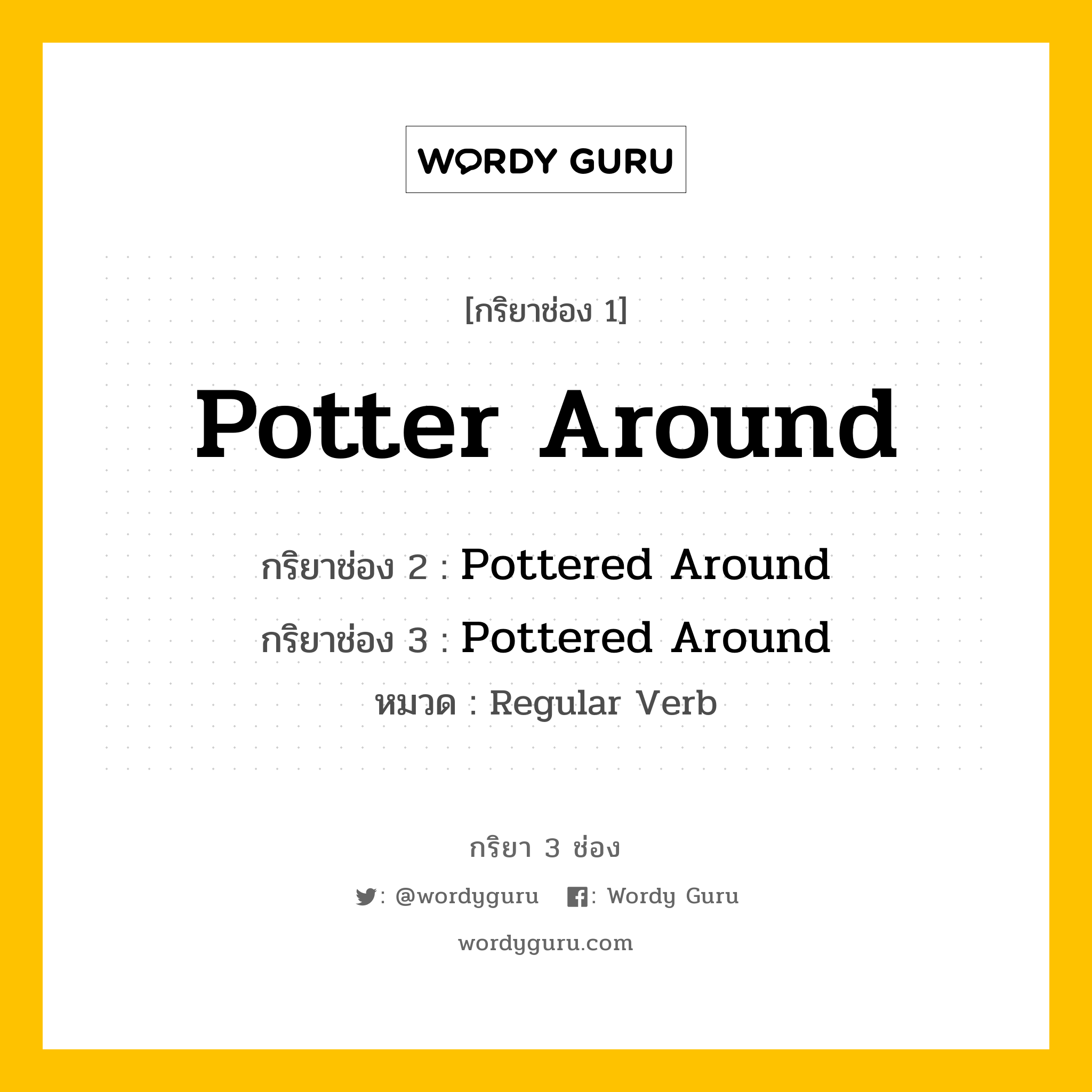 กริยา 3 ช่อง ของ Potter Around คืออะไร? มาดูคำอ่าน คำแปลกันเลย, กริยาช่อง 1 Potter Around กริยาช่อง 2 Pottered Around กริยาช่อง 3 Pottered Around หมวด Regular Verb หมวด Regular Verb