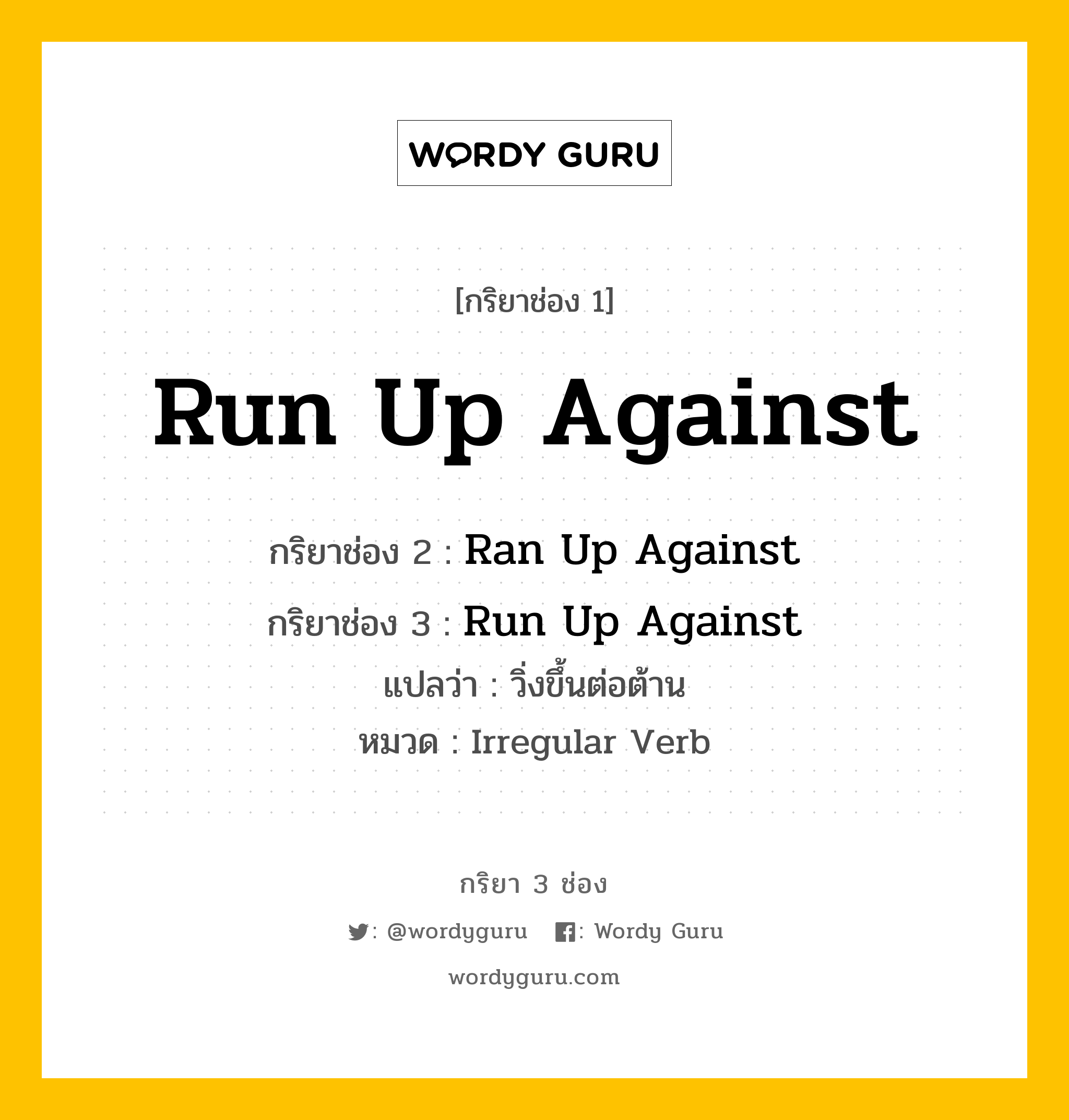 Run Up Against มีกริยา 3 ช่องอะไรบ้าง? คำศัพท์ในกลุ่มประเภท irregular verb, กริยาช่อง 1 Run Up Against กริยาช่อง 2 Ran Up Against กริยาช่อง 3 Run Up Against แปลว่า วิ่งขึ้นต่อต้าน หมวด Irregular Verb หมวด Irregular Verb