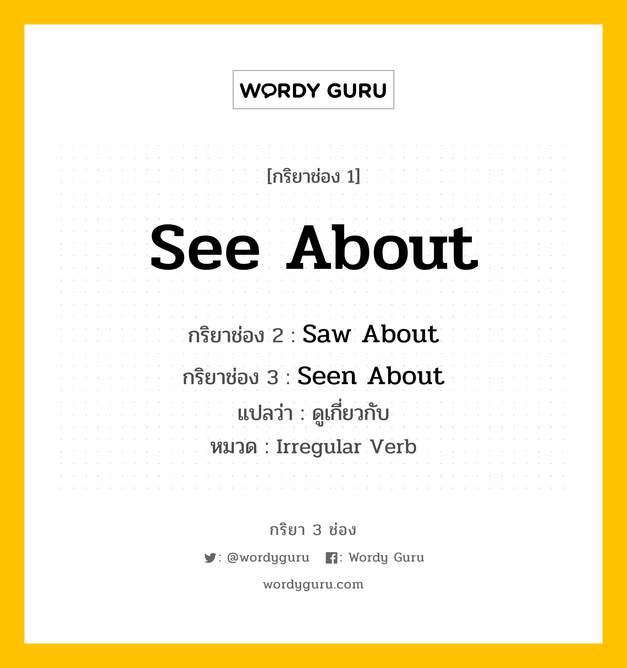 กริยา 3 ช่อง ของ See About คืออะไร? มาดูคำอ่าน คำแปลกันเลย, กริยาช่อง 1 See About กริยาช่อง 2 Saw About กริยาช่อง 3 Seen About แปลว่า ดูเกี่ยวกับ หมวด Irregular Verb หมวด Irregular Verb