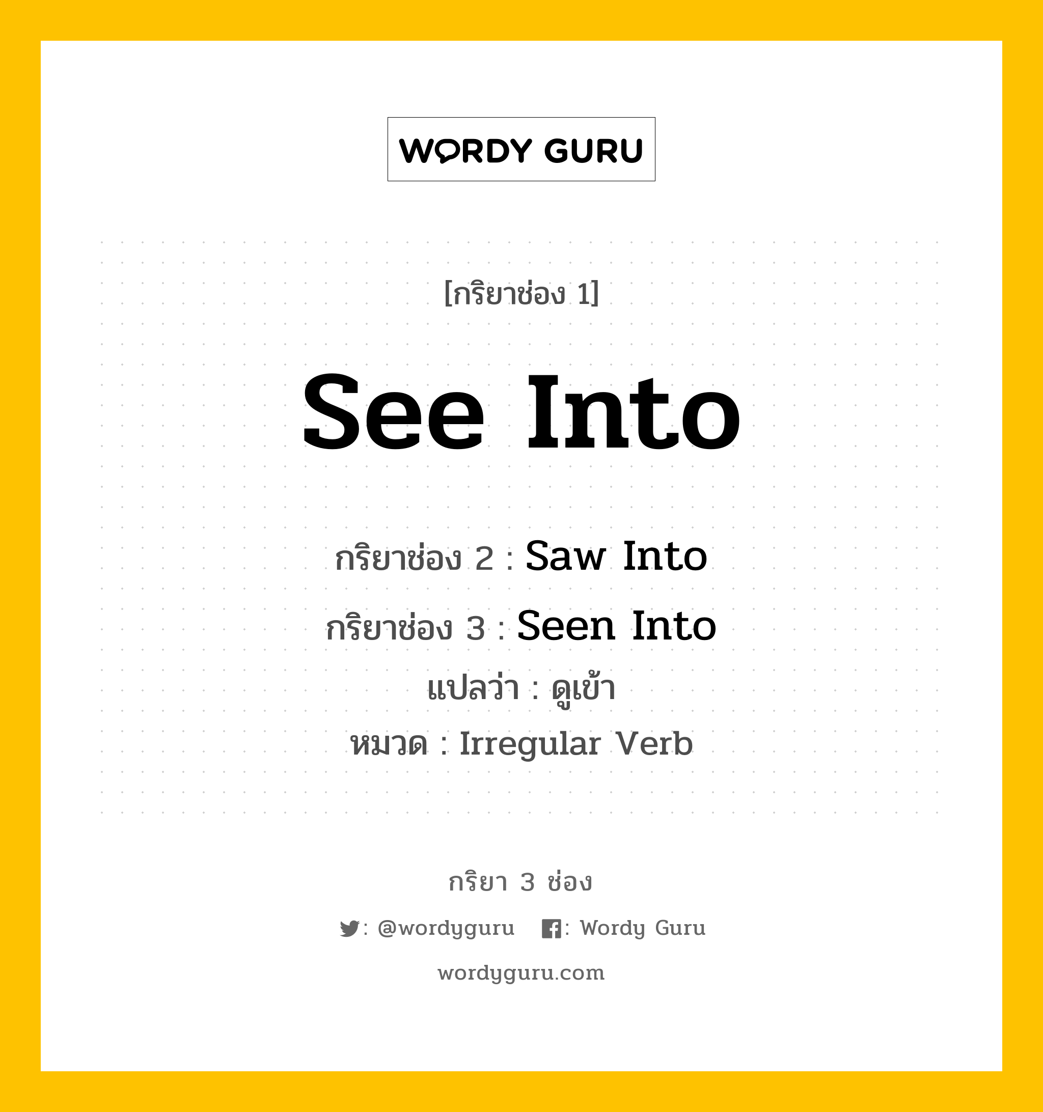 กริยา 3 ช่อง ของ See Into คืออะไร? มาดูคำอ่าน คำแปลกันเลย, กริยาช่อง 1 See Into กริยาช่อง 2 Saw Into กริยาช่อง 3 Seen Into แปลว่า ดูเข้า หมวด Irregular Verb หมวด Irregular Verb