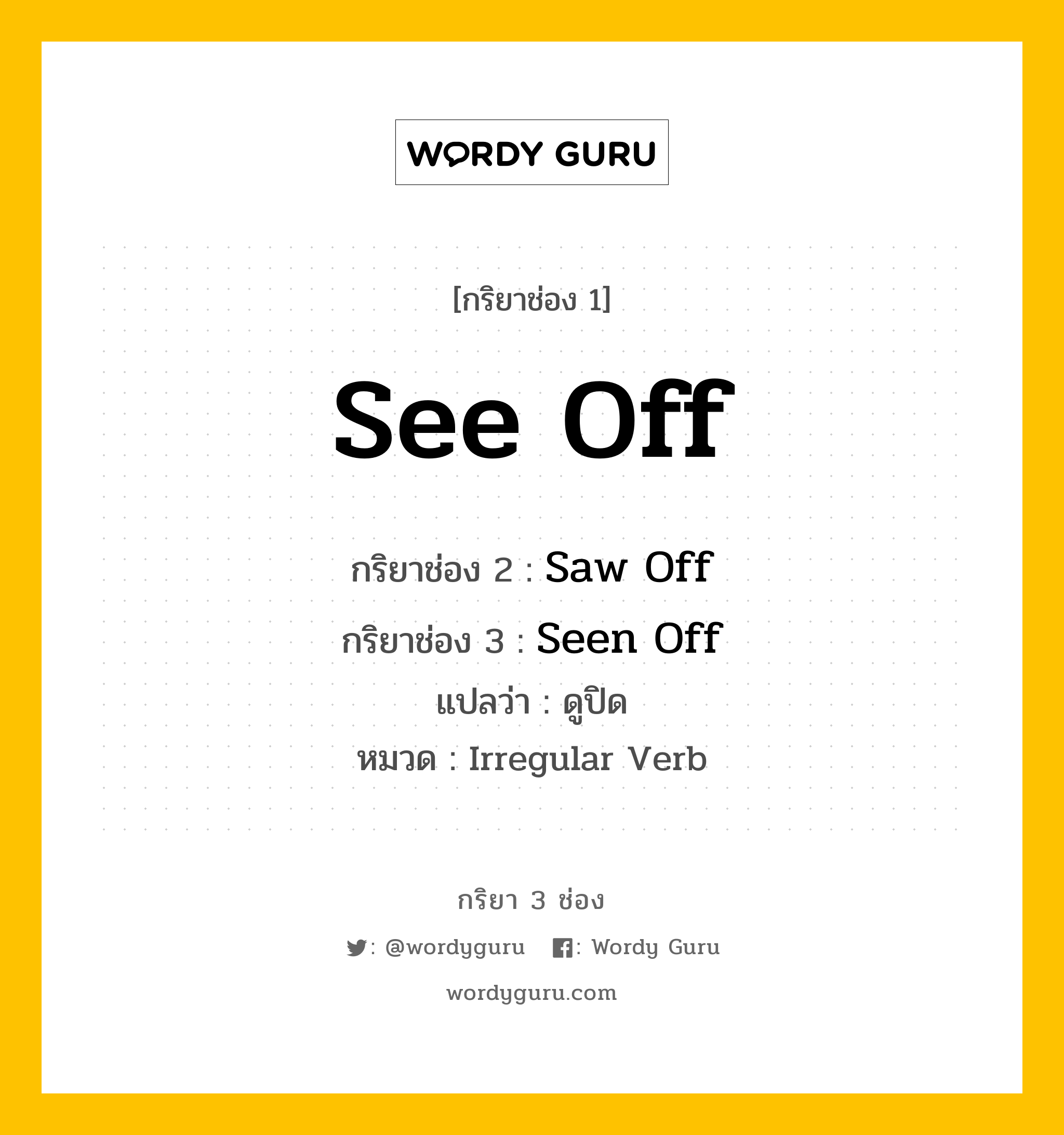 กริยา 3 ช่อง ของ See Off คืออะไร? มาดูคำอ่าน คำแปลกันเลย, กริยาช่อง 1 See Off กริยาช่อง 2 Saw Off กริยาช่อง 3 Seen Off แปลว่า ดูปิด หมวด Irregular Verb หมวด Irregular Verb