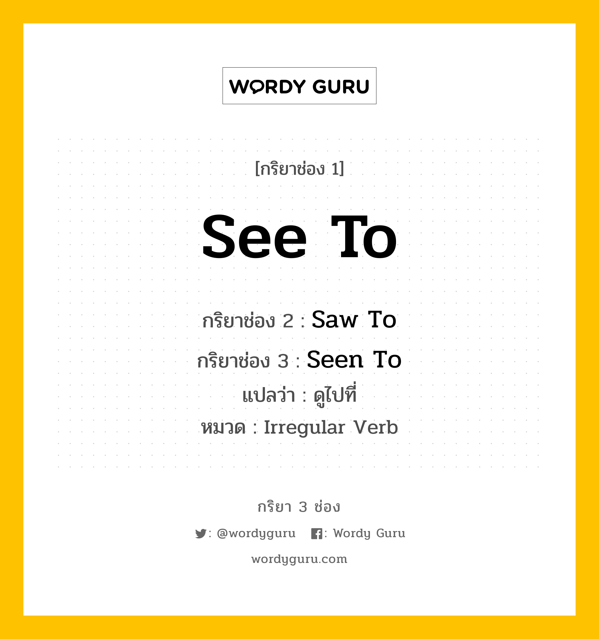 กริยา 3 ช่อง ของ See To คืออะไร? มาดูคำอ่าน คำแปลกันเลย, กริยาช่อง 1 See To กริยาช่อง 2 Saw To กริยาช่อง 3 Seen To แปลว่า ดูไปที่ หมวด Irregular Verb หมวด Irregular Verb